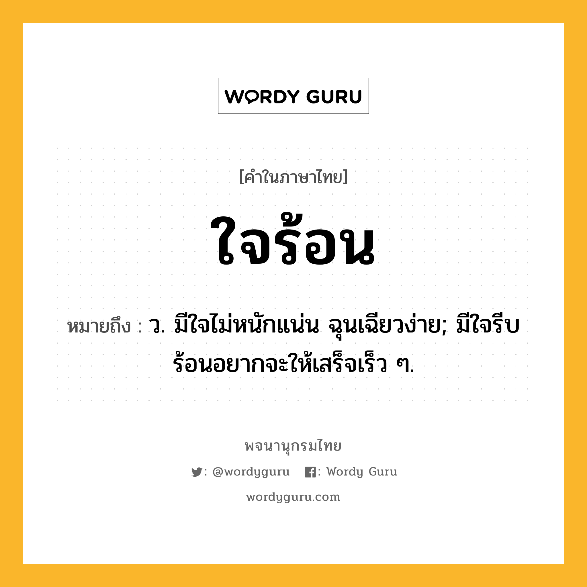 ใจร้อน หมายถึงอะไร?, คำในภาษาไทย ใจร้อน หมายถึง ว. มีใจไม่หนักแน่น ฉุนเฉียวง่าย; มีใจรีบร้อนอยากจะให้เสร็จเร็ว ๆ.