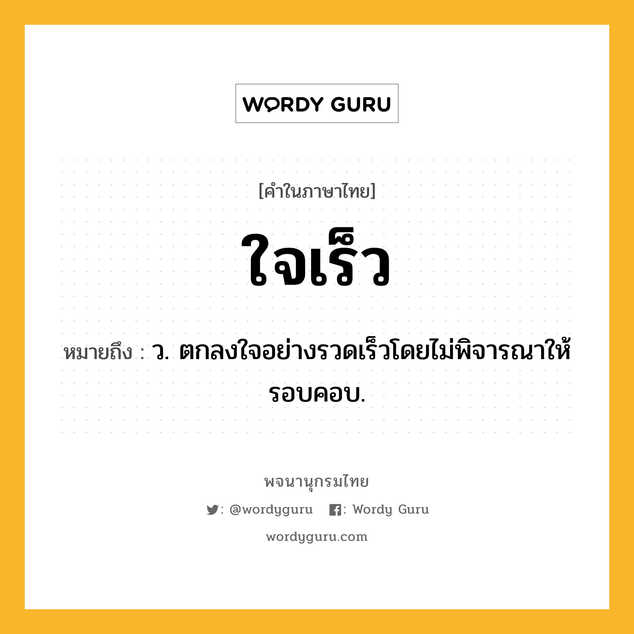 ใจเร็ว ความหมาย หมายถึงอะไร?, คำในภาษาไทย ใจเร็ว หมายถึง ว. ตกลงใจอย่างรวดเร็วโดยไม่พิจารณาให้รอบคอบ.