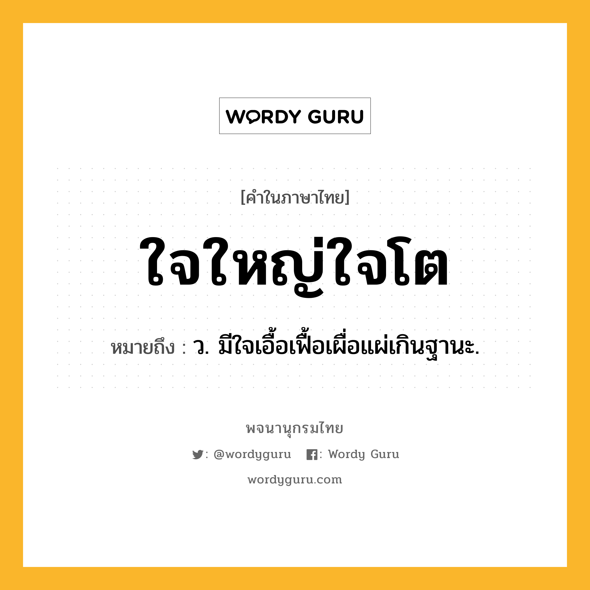 ใจใหญ่ใจโต ความหมาย หมายถึงอะไร?, คำในภาษาไทย ใจใหญ่ใจโต หมายถึง ว. มีใจเอื้อเฟื้อเผื่อแผ่เกินฐานะ.