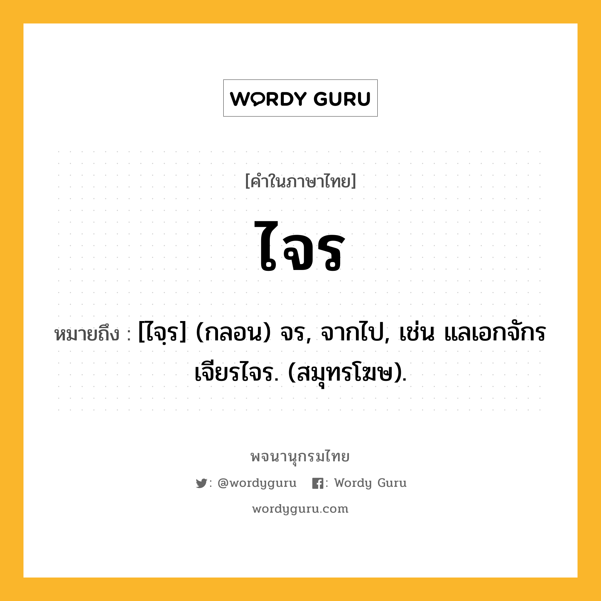 ไจร หมายถึงอะไร?, คำในภาษาไทย ไจร หมายถึง [ไจฺร] (กลอน) จร, จากไป, เช่น แลเอกจักร เจียรไจร. (สมุทรโฆษ).