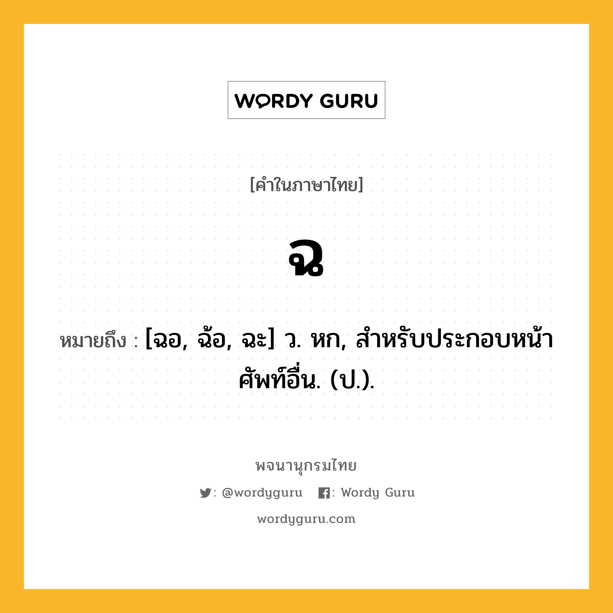 ฉ หมายถึงอะไร?, คำในภาษาไทย ฉ หมายถึง [ฉอ, ฉ้อ, ฉะ] ว. หก, สําหรับประกอบหน้าศัพท์อื่น. (ป.).