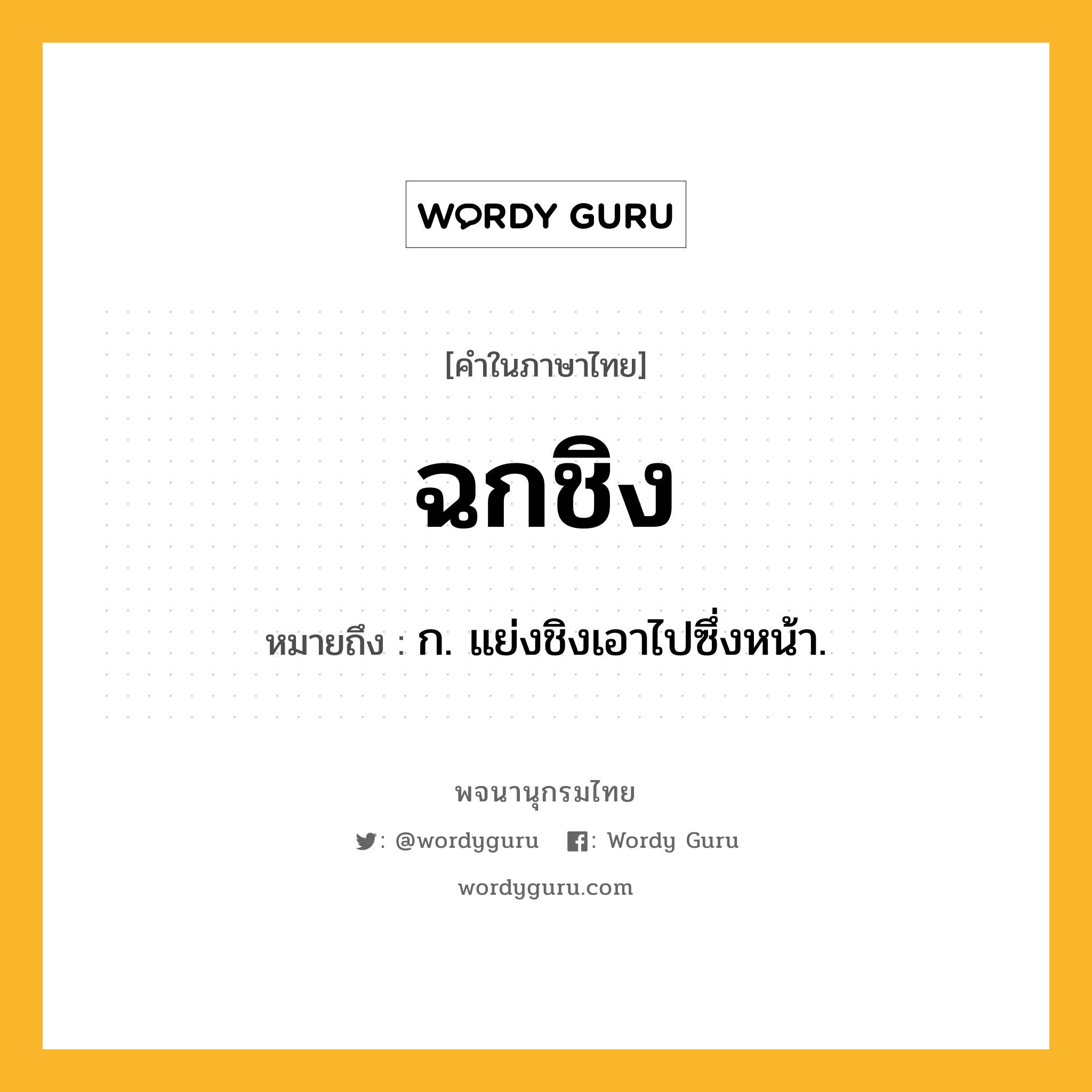 ฉกชิง หมายถึงอะไร?, คำในภาษาไทย ฉกชิง หมายถึง ก. แย่งชิงเอาไปซึ่งหน้า.