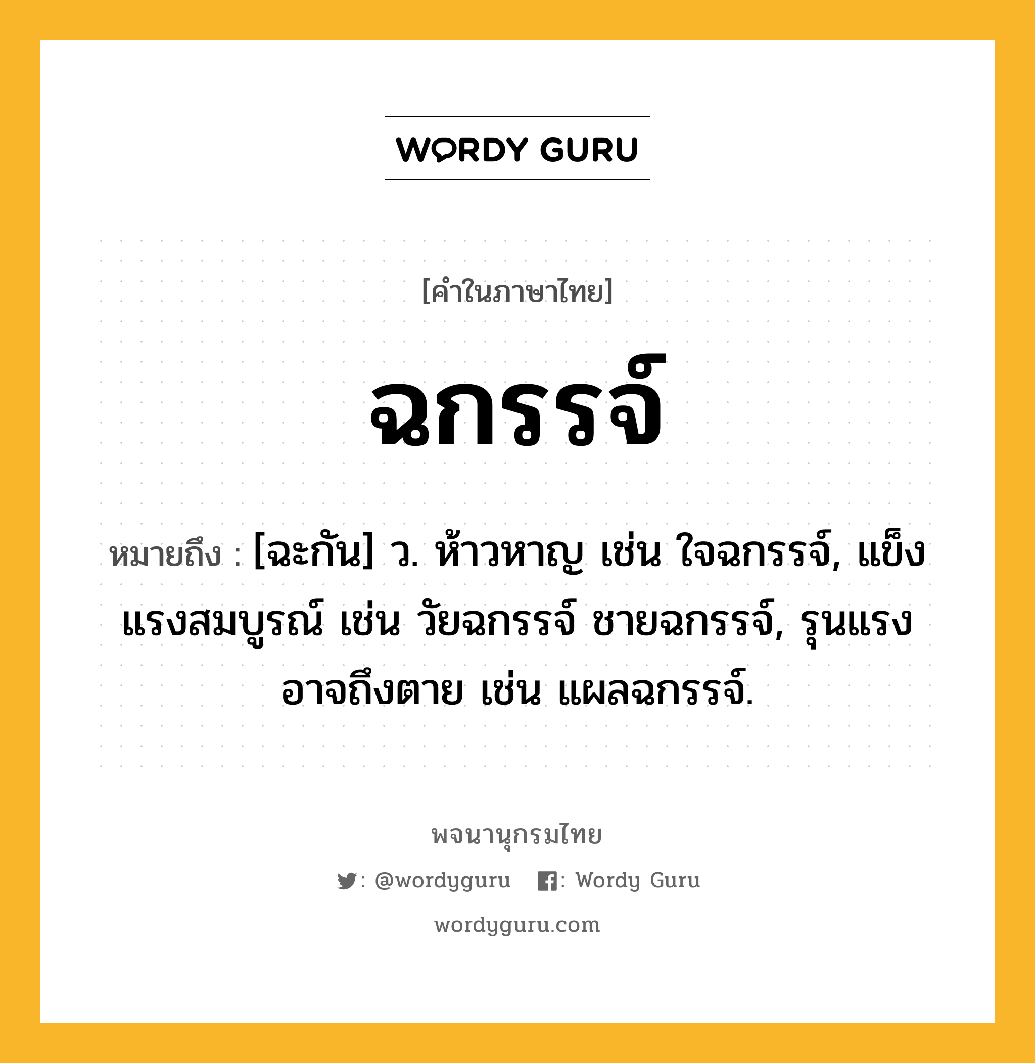 ฉกรรจ์ หมายถึงอะไร?, คำในภาษาไทย ฉกรรจ์ หมายถึง [ฉะกัน] ว. ห้าวหาญ เช่น ใจฉกรรจ์, แข็งแรงสมบูรณ์ เช่น วัยฉกรรจ์ ชายฉกรรจ์, รุนแรงอาจถึงตาย เช่น แผลฉกรรจ์.