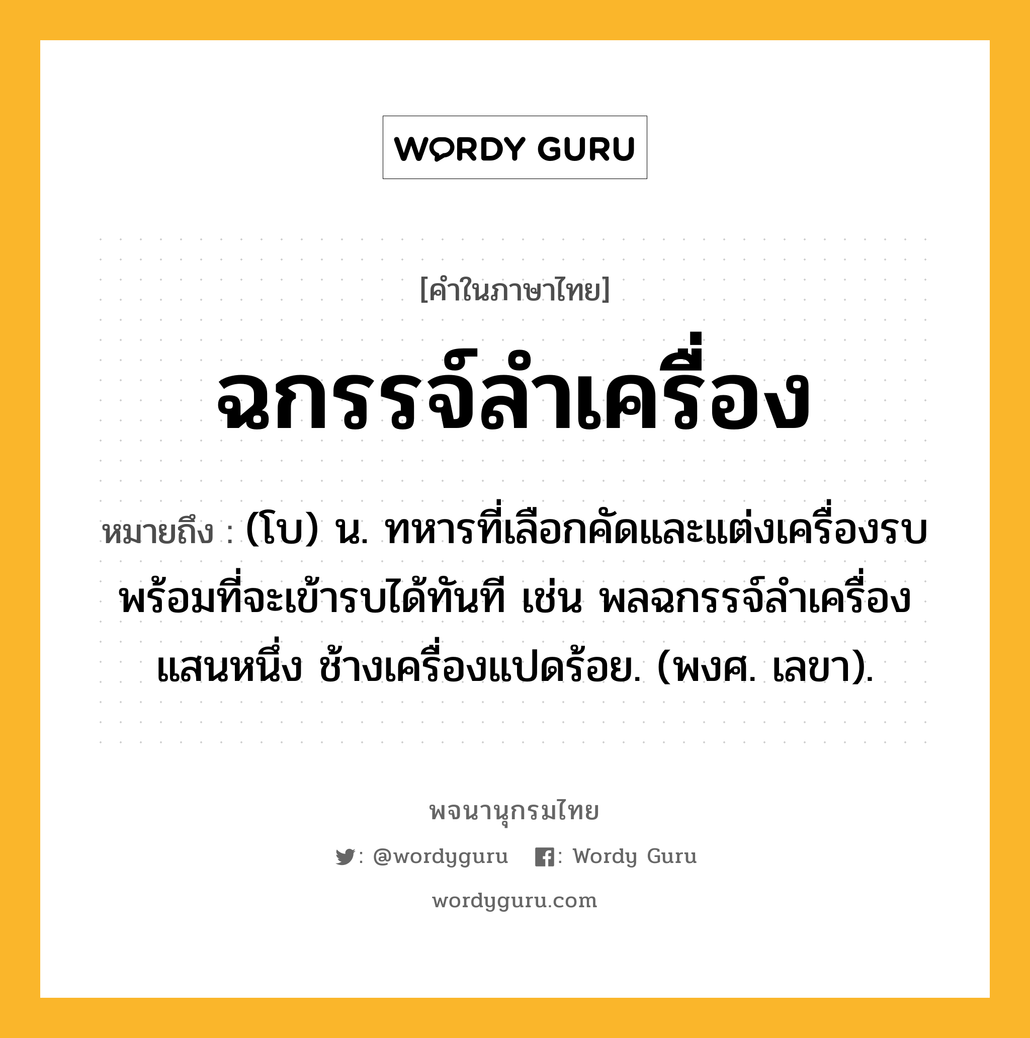 ฉกรรจ์ลำเครื่อง หมายถึงอะไร?, คำในภาษาไทย ฉกรรจ์ลำเครื่อง หมายถึง (โบ) น. ทหารที่เลือกคัดและแต่งเครื่องรบพร้อมที่จะเข้ารบได้ทันที เช่น พลฉกรรจ์ลำเครื่องแสนหนึ่ง ช้างเครื่องแปดร้อย. (พงศ. เลขา).