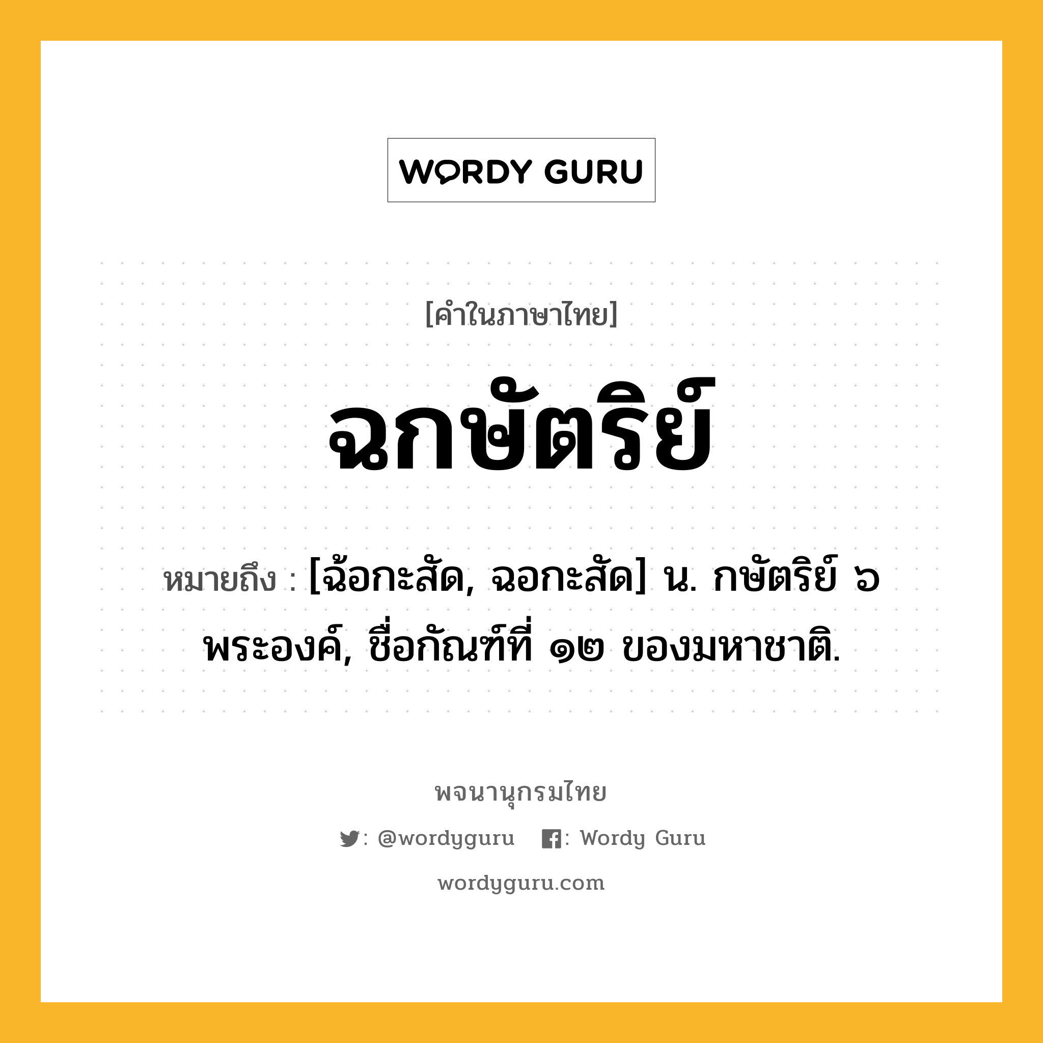 ฉกษัตริย์ หมายถึงอะไร?, คำในภาษาไทย ฉกษัตริย์ หมายถึง [ฉ้อกะสัด, ฉอกะสัด] น. กษัตริย์ ๖ พระองค์, ชื่อกัณฑ์ที่ ๑๒ ของมหาชาติ.