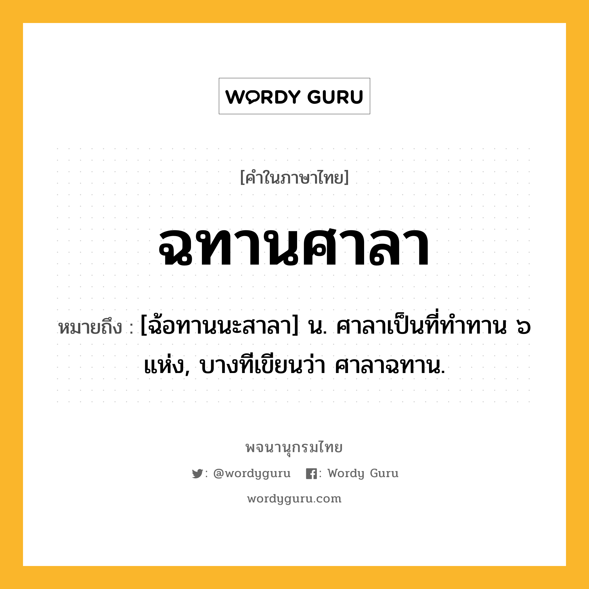 ฉทานศาลา หมายถึงอะไร?, คำในภาษาไทย ฉทานศาลา หมายถึง [ฉ้อทานนะสาลา] น. ศาลาเป็นที่ทําทาน ๖ แห่ง, บางทีเขียนว่า ศาลาฉทาน.