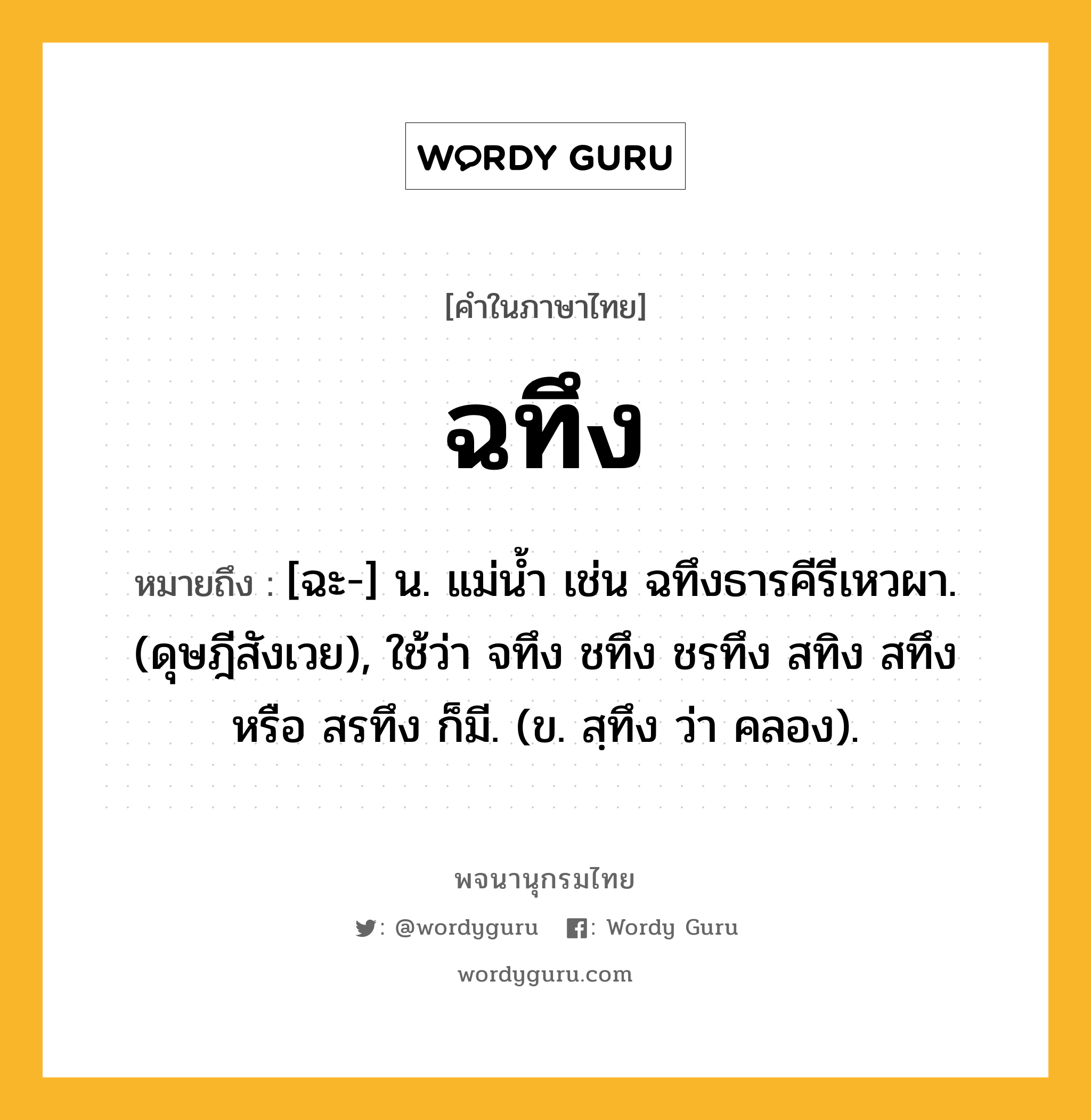 ฉทึง หมายถึงอะไร?, คำในภาษาไทย ฉทึง หมายถึง [ฉะ-] น. แม่นํ้า เช่น ฉทึงธารคีรีเหวผา. (ดุษฎีสังเวย), ใช้ว่า จทึง ชทึง ชรทึง สทิง สทึง หรือ สรทึง ก็มี. (ข. สฺทึง ว่า คลอง).