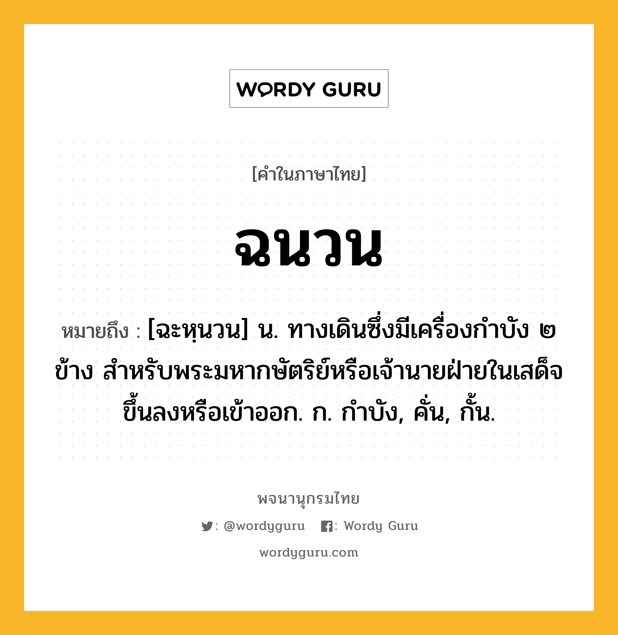 ฉนวน หมายถึงอะไร?, คำในภาษาไทย ฉนวน หมายถึง [ฉะหฺนวน] น. ทางเดินซึ่งมีเครื่องกําบัง ๒ ข้าง สําหรับพระมหากษัตริย์หรือเจ้านายฝ่ายในเสด็จขึ้นลงหรือเข้าออก. ก. กําบัง, คั่น, กั้น.