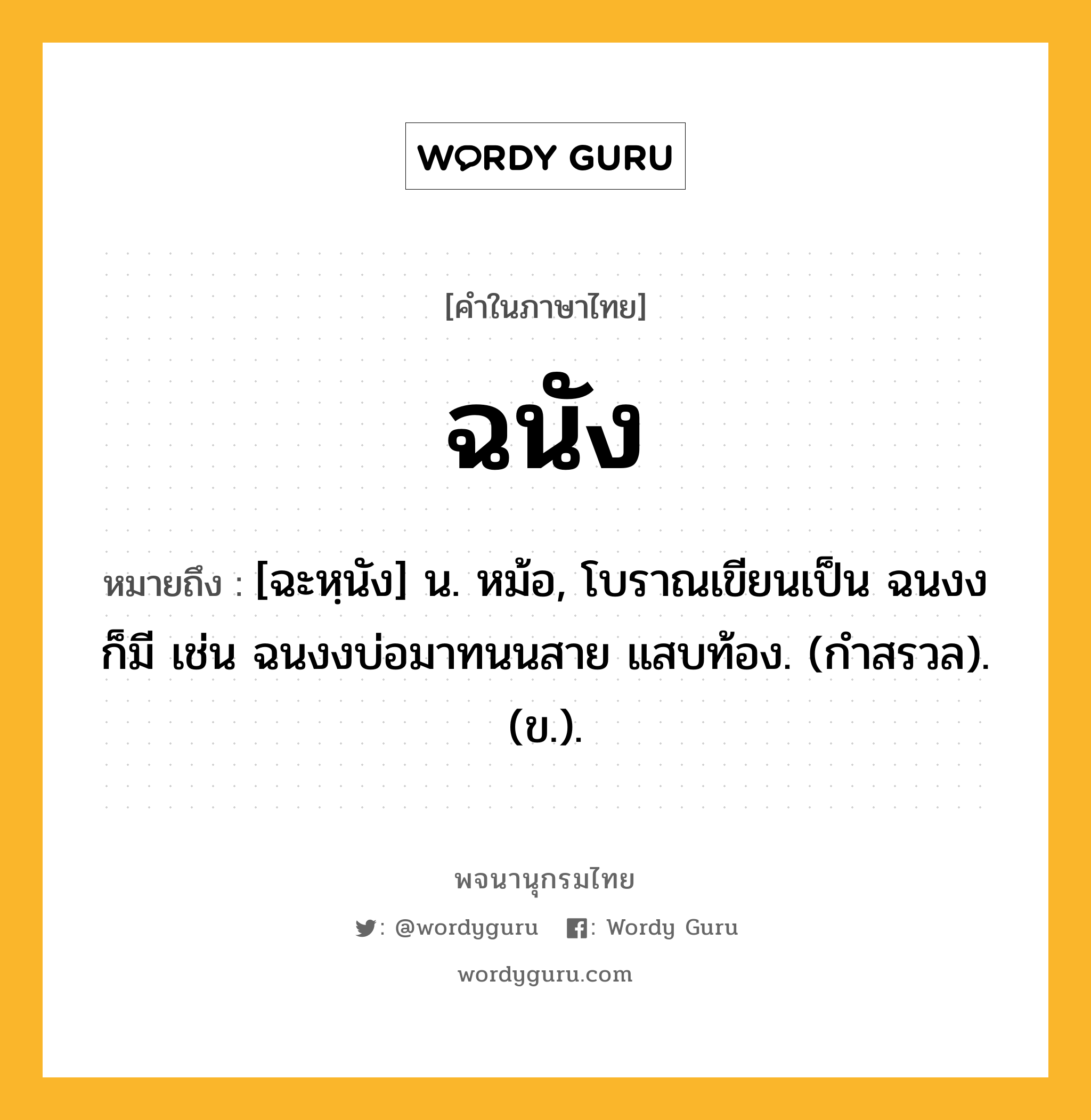 ฉนัง หมายถึงอะไร?, คำในภาษาไทย ฉนัง หมายถึง [ฉะหฺนัง] น. หม้อ, โบราณเขียนเป็น ฉนงง ก็มี เช่น ฉนงงบ่อมาทนนสาย แสบท้อง. (กำสรวล). (ข.).