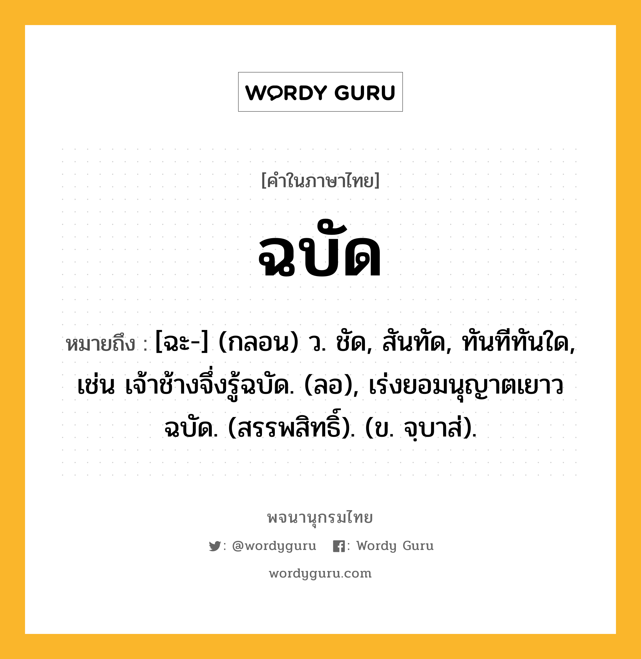 ฉบัด หมายถึงอะไร?, คำในภาษาไทย ฉบัด หมายถึง [ฉะ-] (กลอน) ว. ชัด, สันทัด, ทันทีทันใด, เช่น เจ้าช้างจึ่งรู้ฉบัด. (ลอ), เร่งยอมนุญาตเยาวฉบัด. (สรรพสิทธิ์). (ข. จฺบาส่).