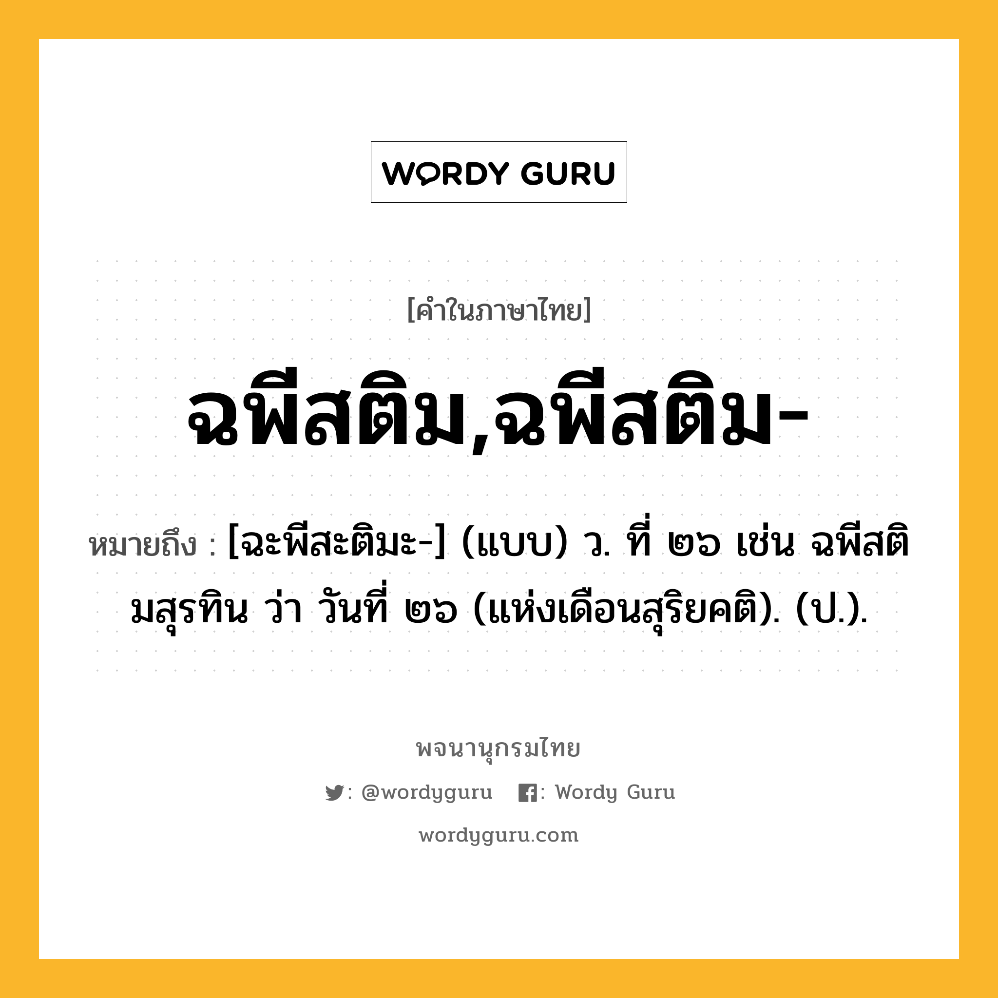 ฉพีสติม,ฉพีสติม- หมายถึงอะไร?, คำในภาษาไทย ฉพีสติม,ฉพีสติม- หมายถึง [ฉะพีสะติมะ-] (แบบ) ว. ที่ ๒๖ เช่น ฉพีสติมสุรทิน ว่า วันที่ ๒๖ (แห่งเดือนสุริยคติ). (ป.).