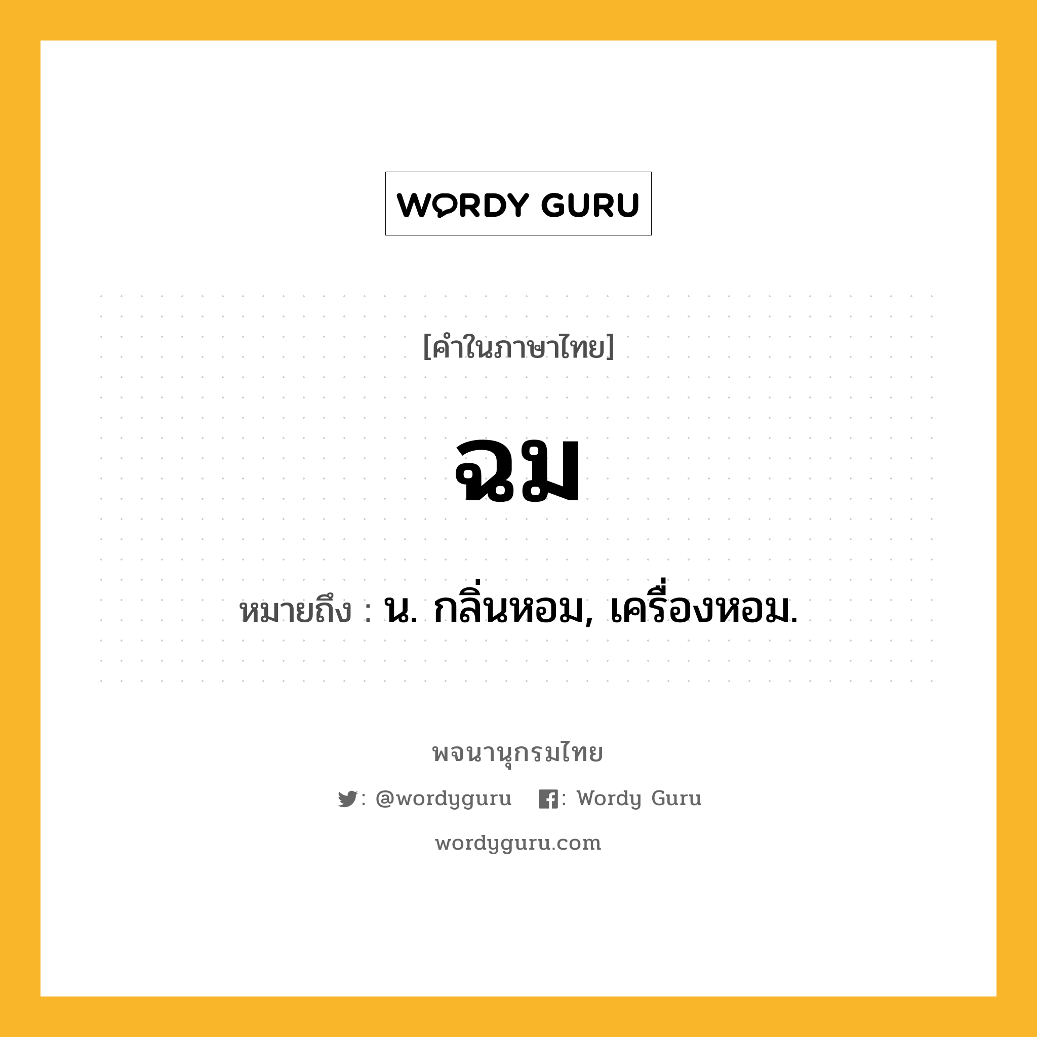 ฉม ความหมาย หมายถึงอะไร?, คำในภาษาไทย ฉม หมายถึง น. กลิ่นหอม, เครื่องหอม.