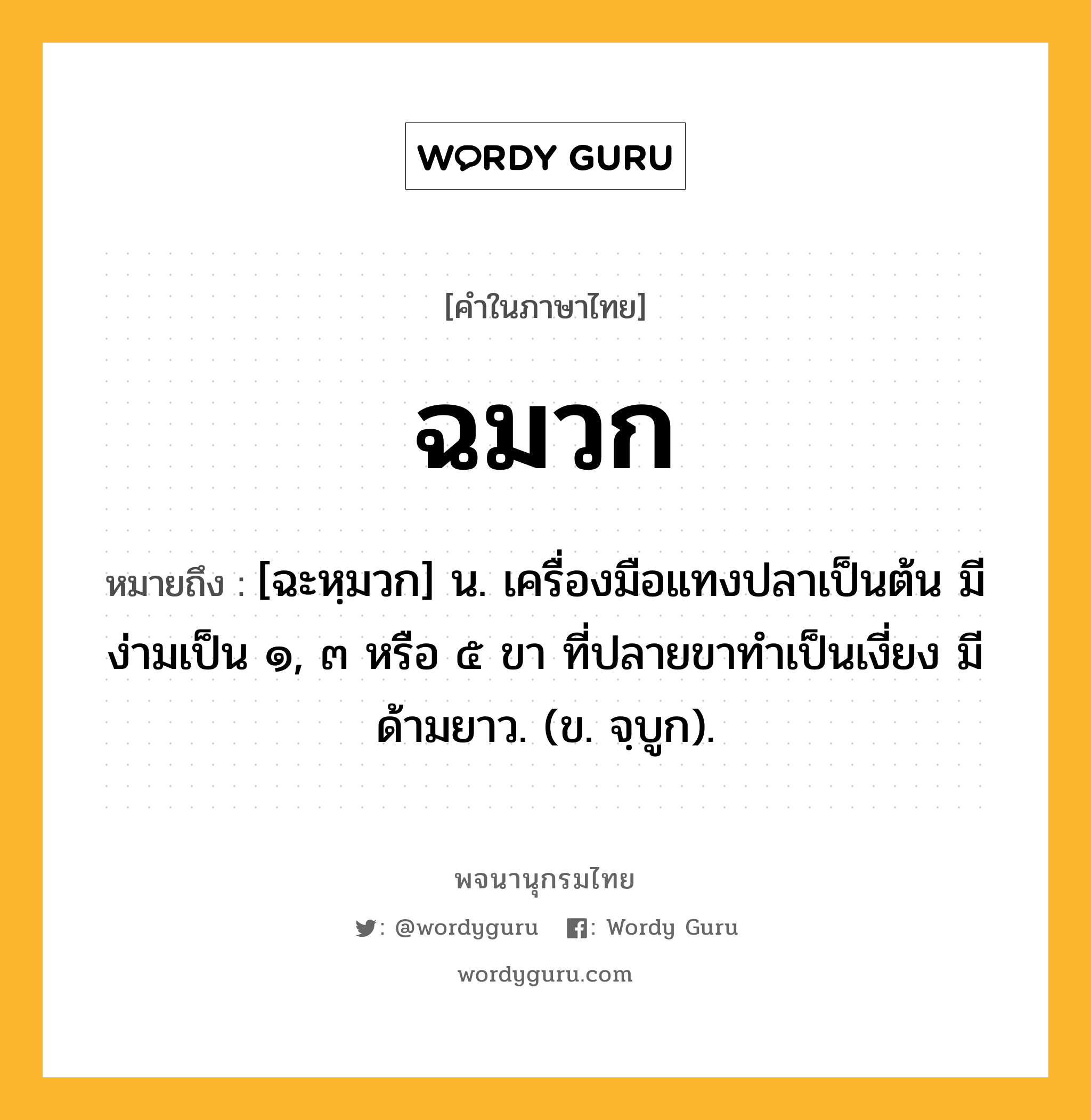 ฉมวก หมายถึงอะไร?, คำในภาษาไทย ฉมวก หมายถึง [ฉะหฺมวก] น. เครื่องมือแทงปลาเป็นต้น มีง่ามเป็น ๑, ๓ หรือ ๕ ขา ที่ปลายขาทำเป็นเงี่ยง มีด้ามยาว. (ข. จฺบูก).