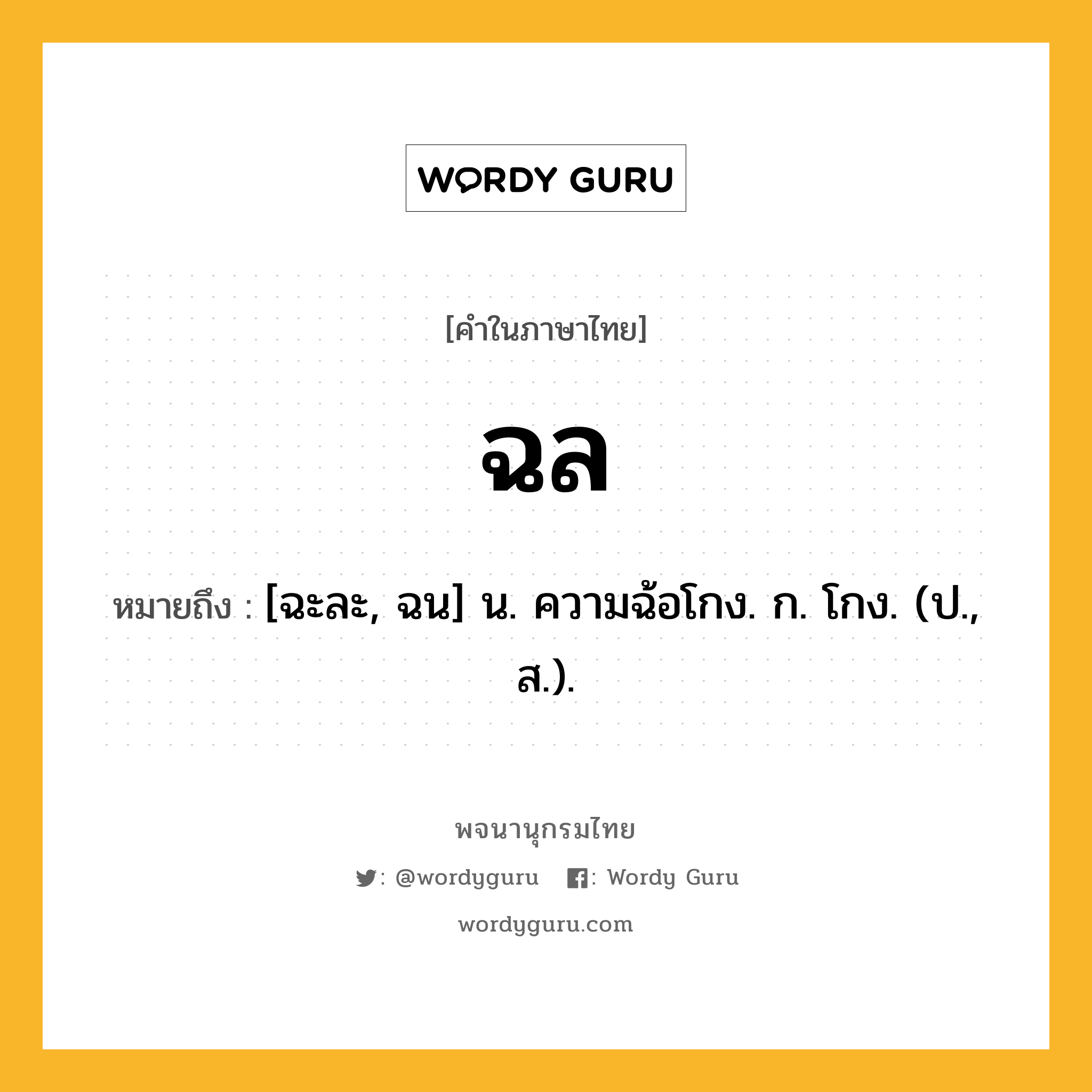 ฉล หมายถึงอะไร?, คำในภาษาไทย ฉล หมายถึง [ฉะละ, ฉน] น. ความฉ้อโกง. ก. โกง. (ป., ส.).