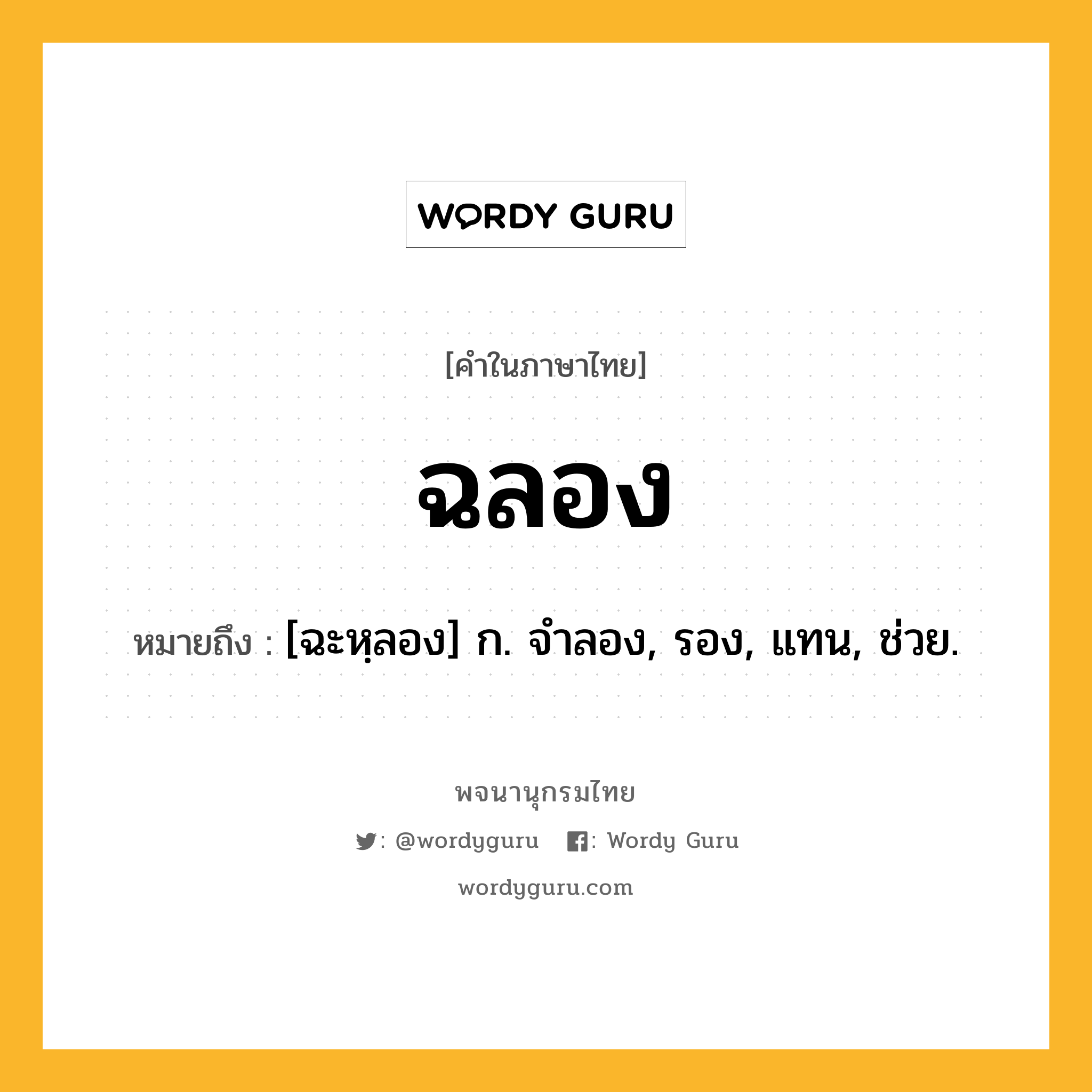 ฉลอง หมายถึงอะไร?, คำในภาษาไทย ฉลอง หมายถึง [ฉะหฺลอง] ก. จำลอง, รอง, แทน, ช่วย.