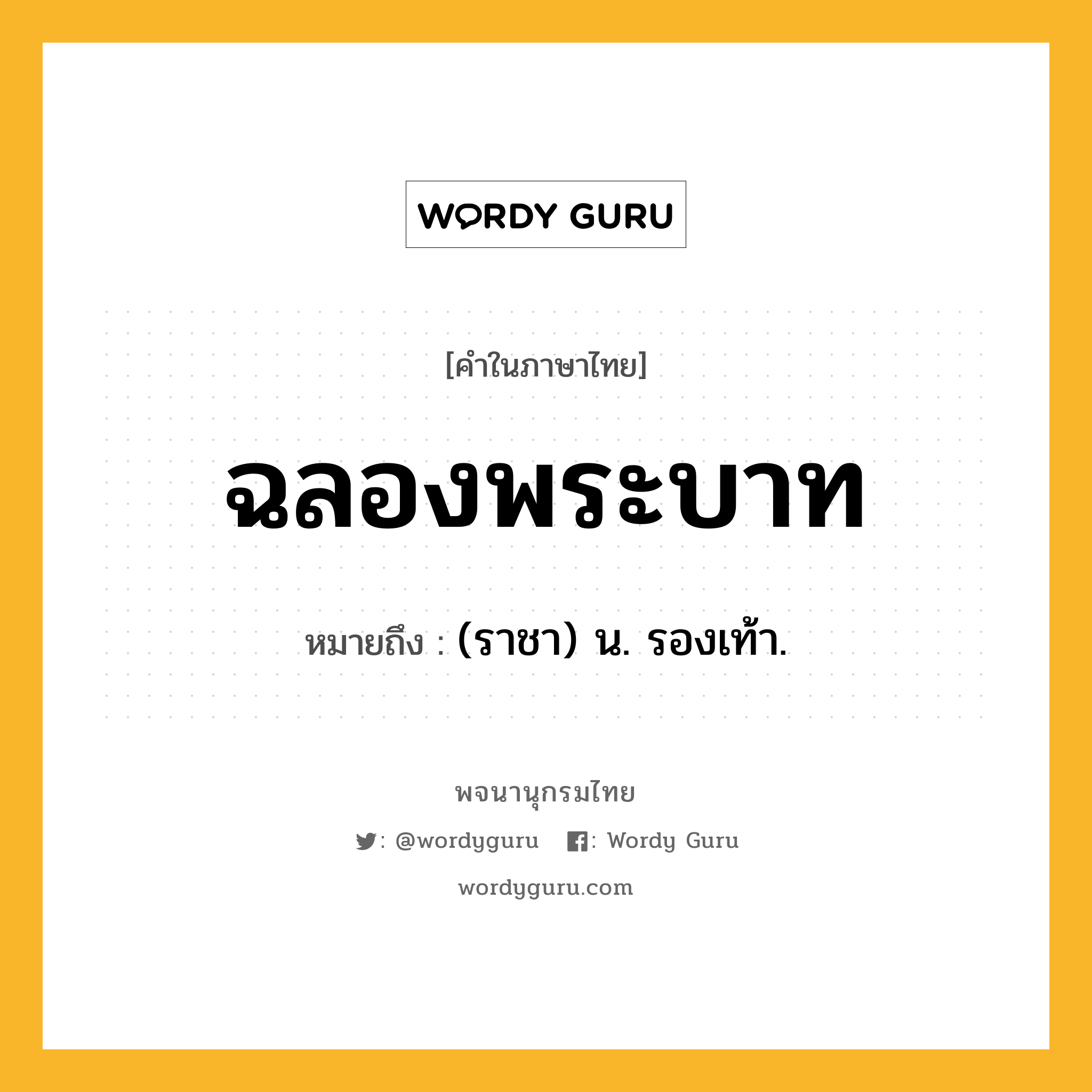 ฉลองพระบาท หมายถึงอะไร?, คำในภาษาไทย ฉลองพระบาท หมายถึง (ราชา) น. รองเท้า.