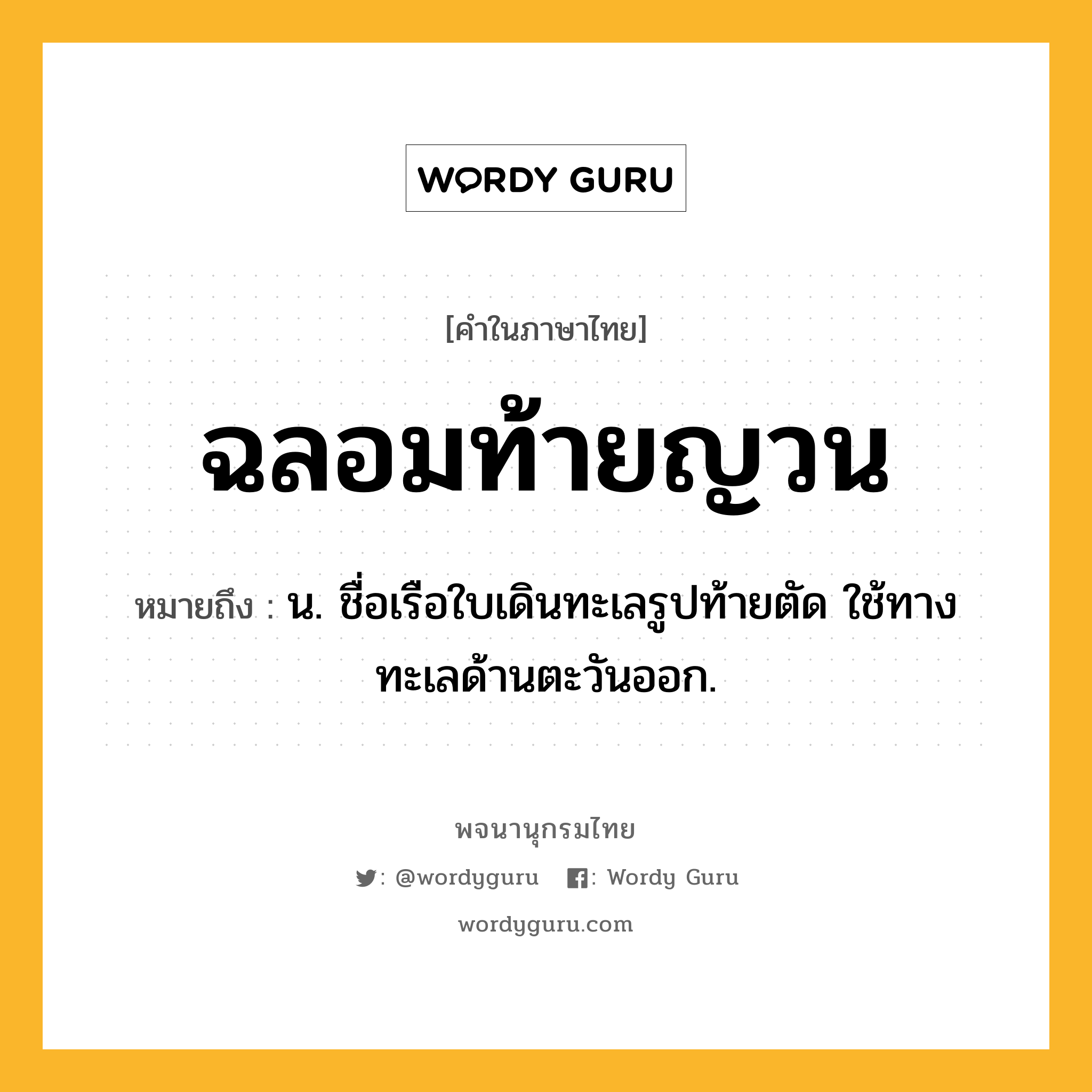 ฉลอมท้ายญวน หมายถึงอะไร?, คำในภาษาไทย ฉลอมท้ายญวน หมายถึง น. ชื่อเรือใบเดินทะเลรูปท้ายตัด ใช้ทางทะเลด้านตะวันออก.