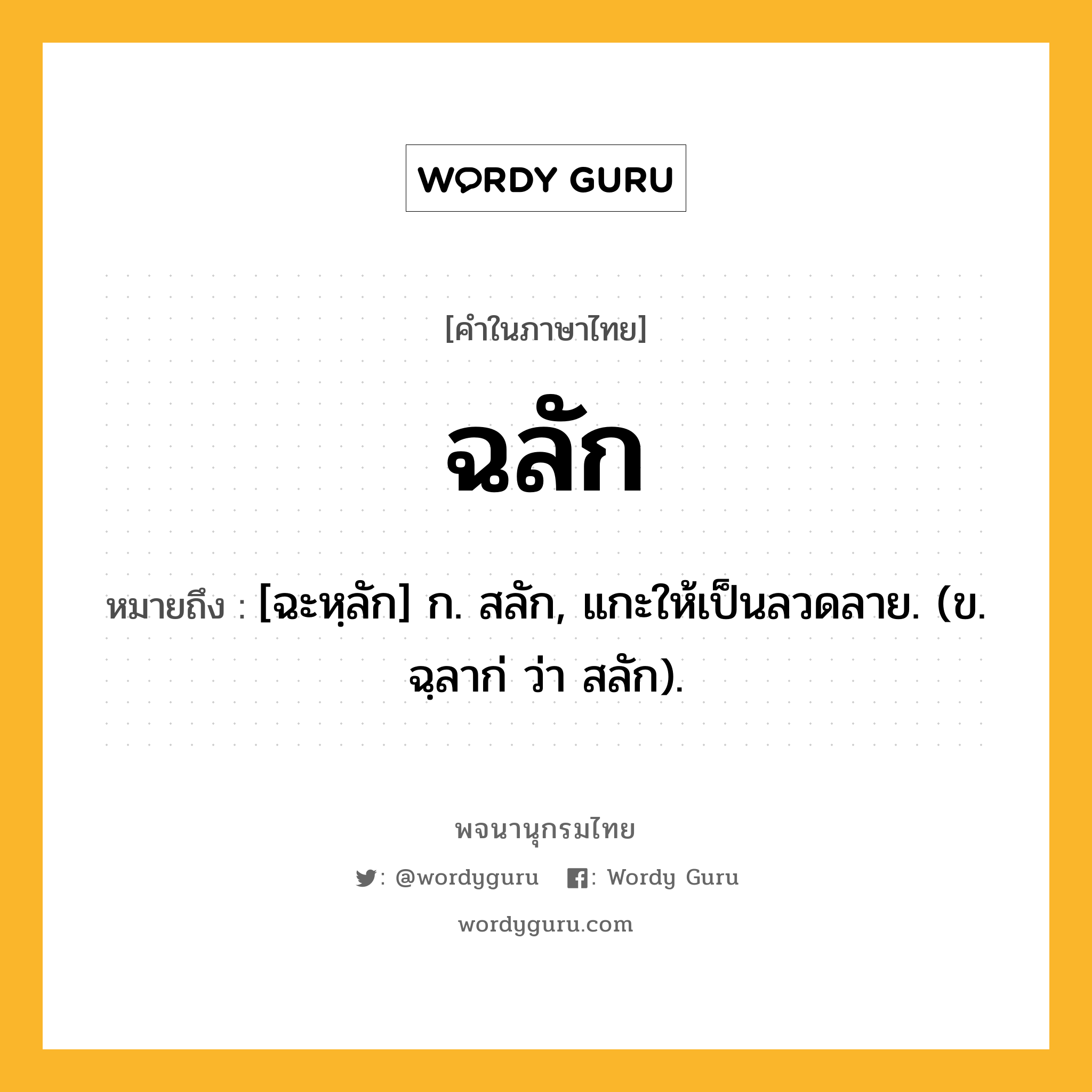 ฉลัก ความหมาย หมายถึงอะไร?, คำในภาษาไทย ฉลัก หมายถึง [ฉะหฺลัก] ก. สลัก, แกะให้เป็นลวดลาย. (ข. ฉฺลาก่ ว่า สลัก).