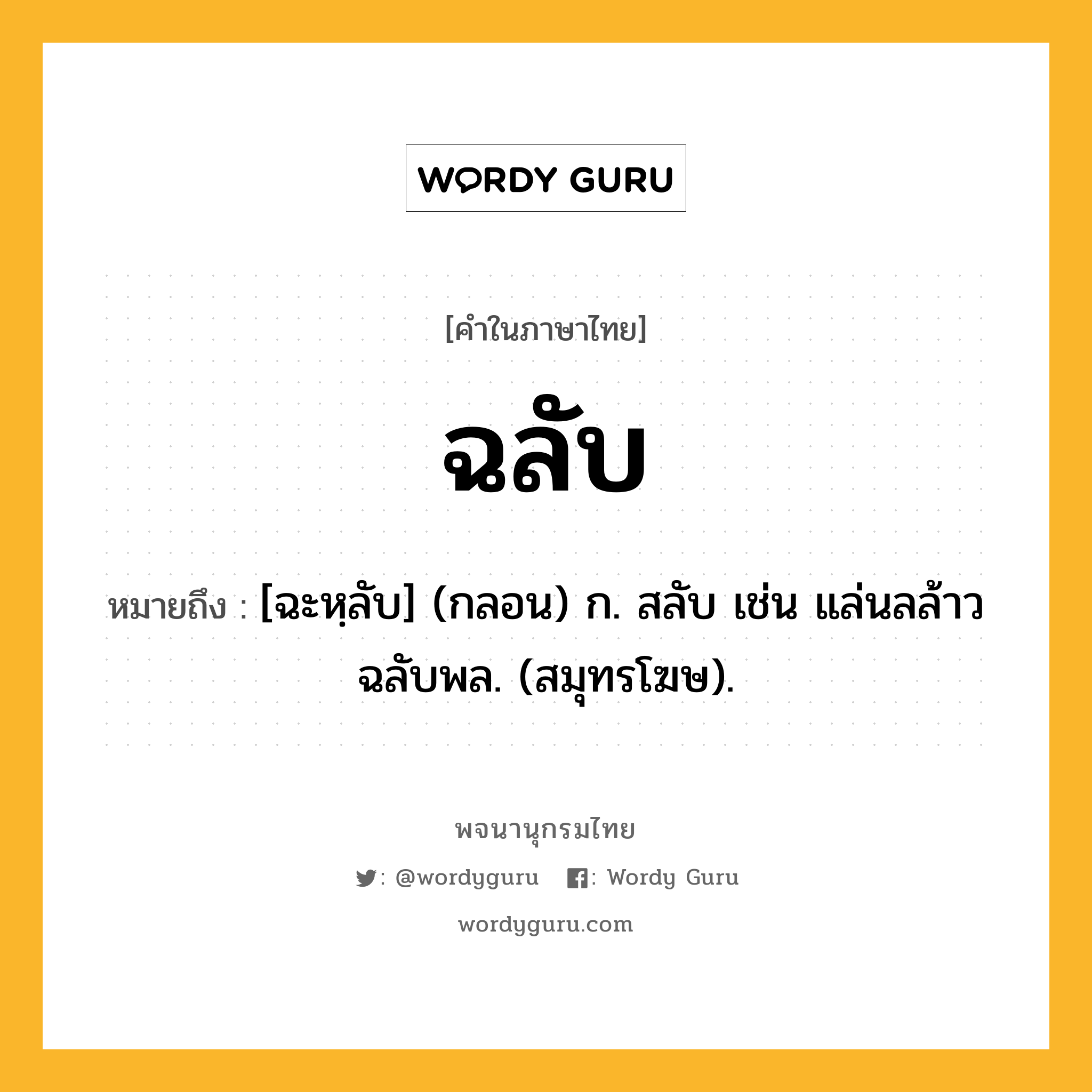 ฉลับ ความหมาย หมายถึงอะไร?, คำในภาษาไทย ฉลับ หมายถึง [ฉะหฺลับ] (กลอน) ก. สลับ เช่น แล่นลล้าวฉลับพล. (สมุทรโฆษ).