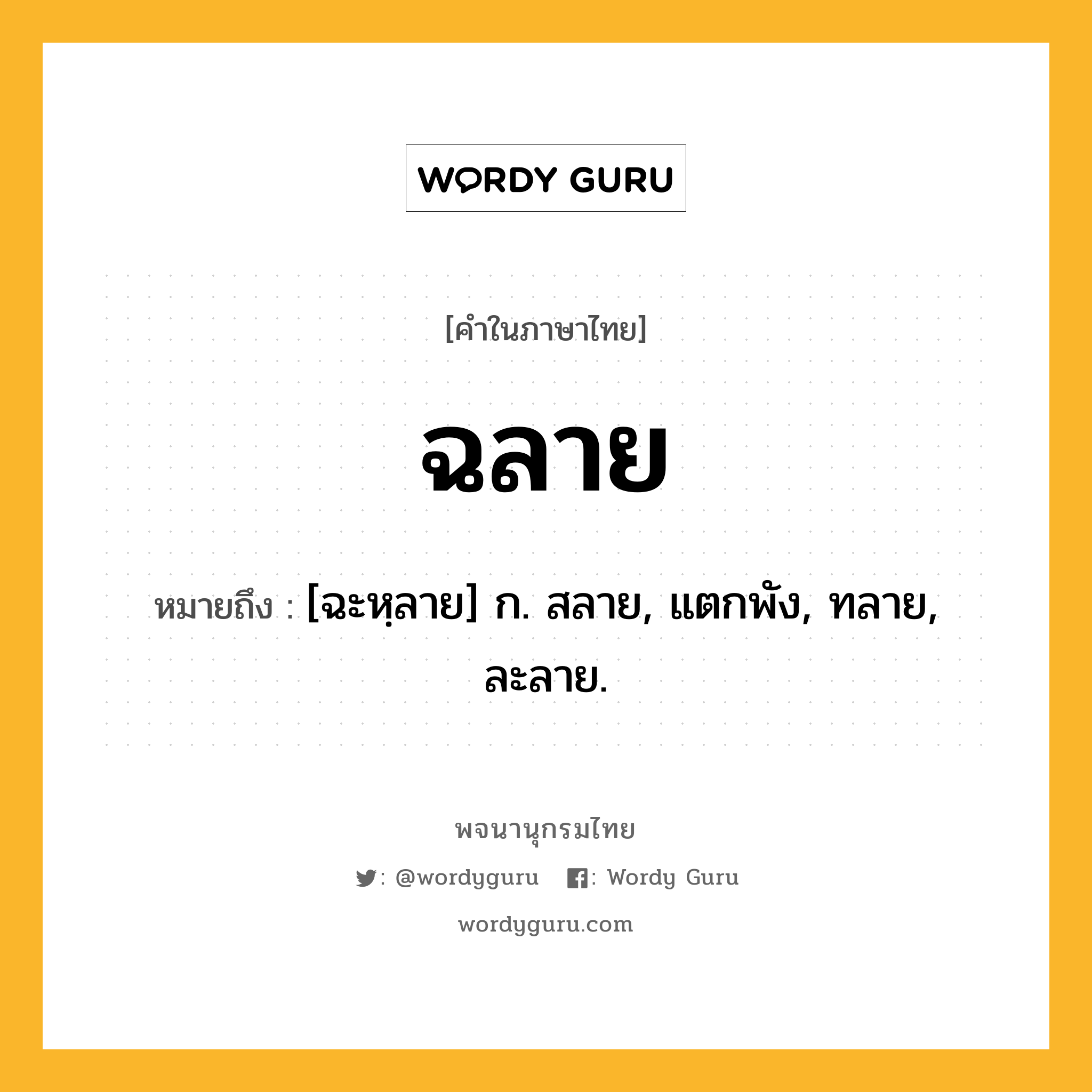 ฉลาย ความหมาย หมายถึงอะไร?, คำในภาษาไทย ฉลาย หมายถึง [ฉะหฺลาย] ก. สลาย, แตกพัง, ทลาย, ละลาย.