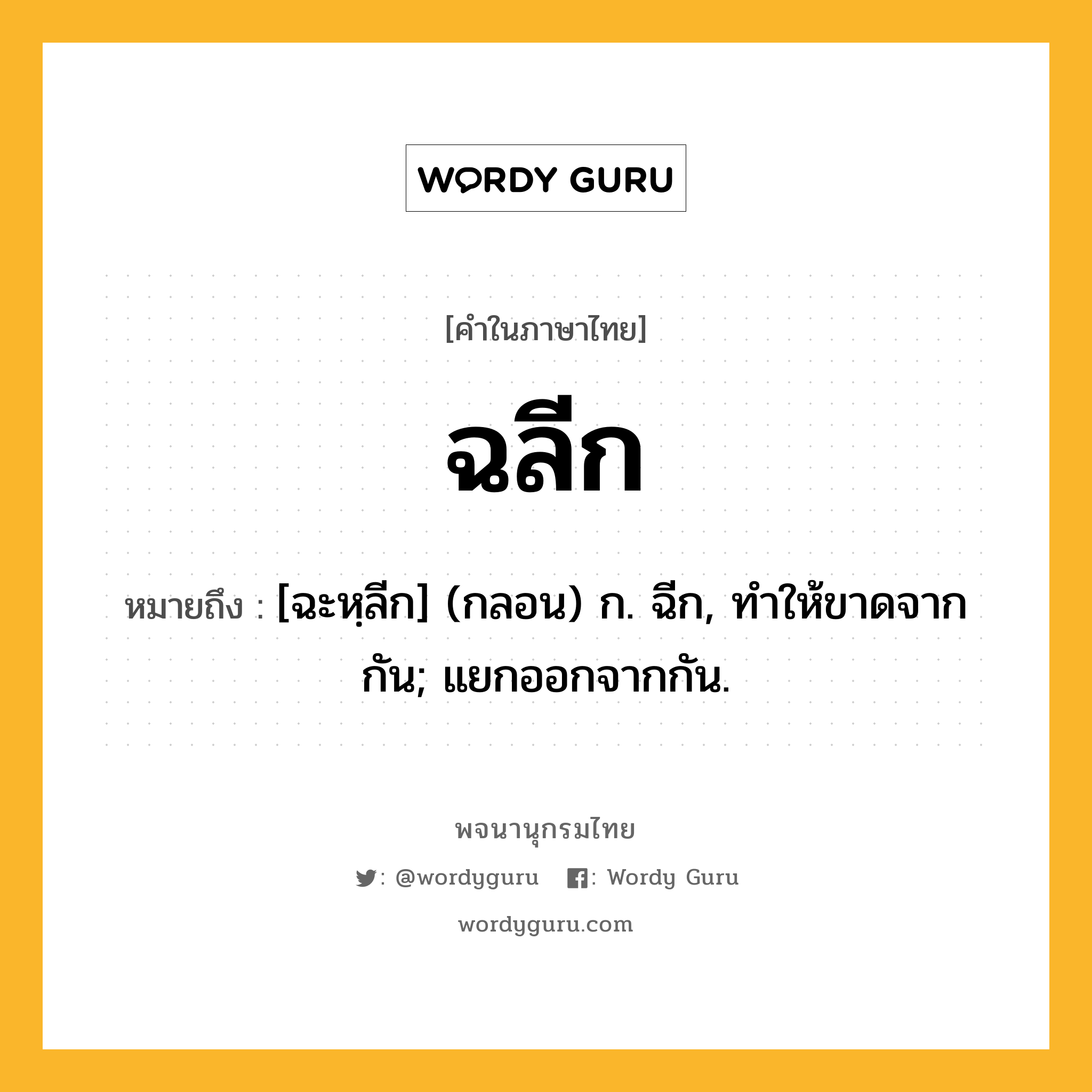 ฉลีก หมายถึงอะไร?, คำในภาษาไทย ฉลีก หมายถึง [ฉะหฺลีก] (กลอน) ก. ฉีก, ทําให้ขาดจากกัน; แยกออกจากกัน.