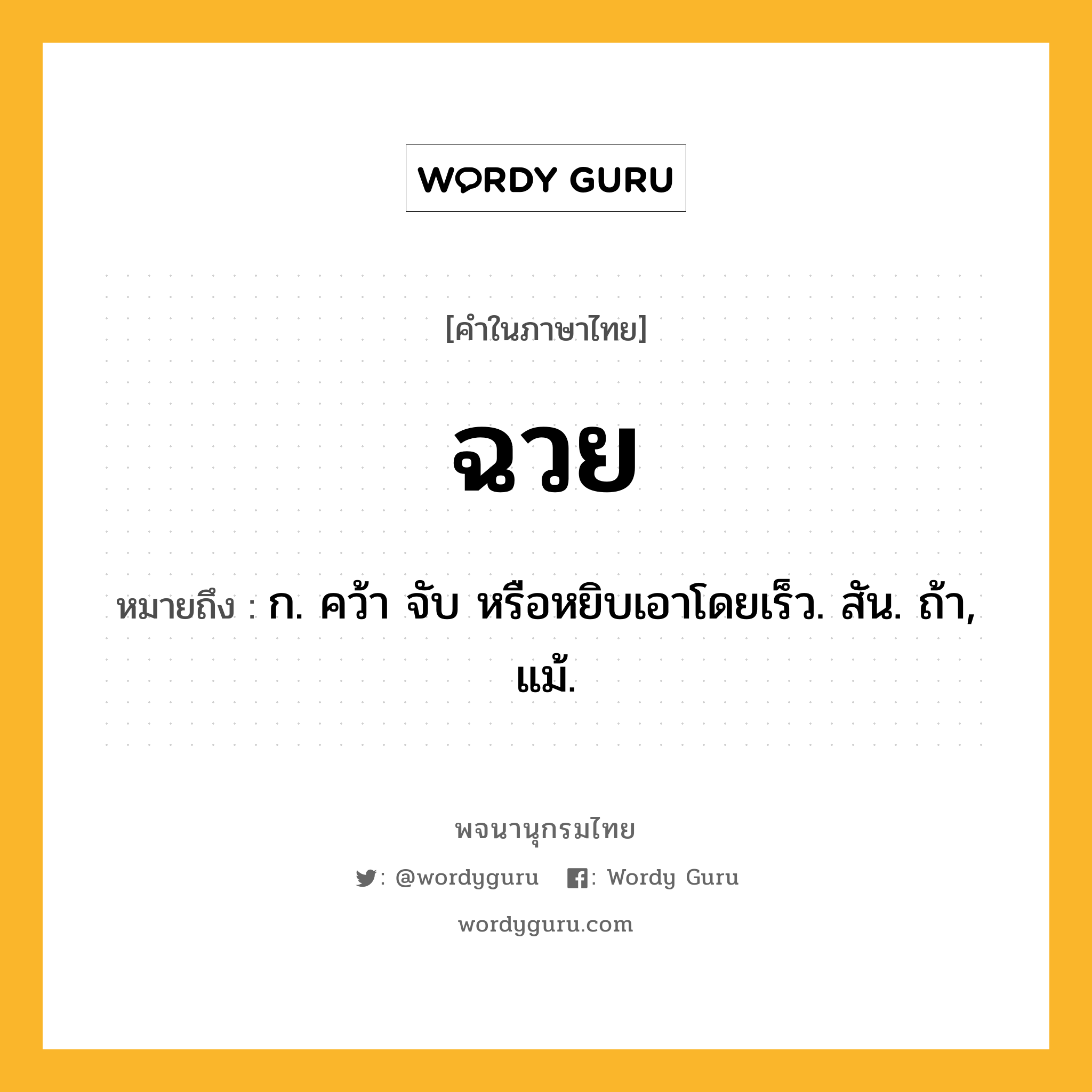 ฉวย หมายถึงอะไร?, คำในภาษาไทย ฉวย หมายถึง ก. คว้า จับ หรือหยิบเอาโดยเร็ว. สัน. ถ้า, แม้.