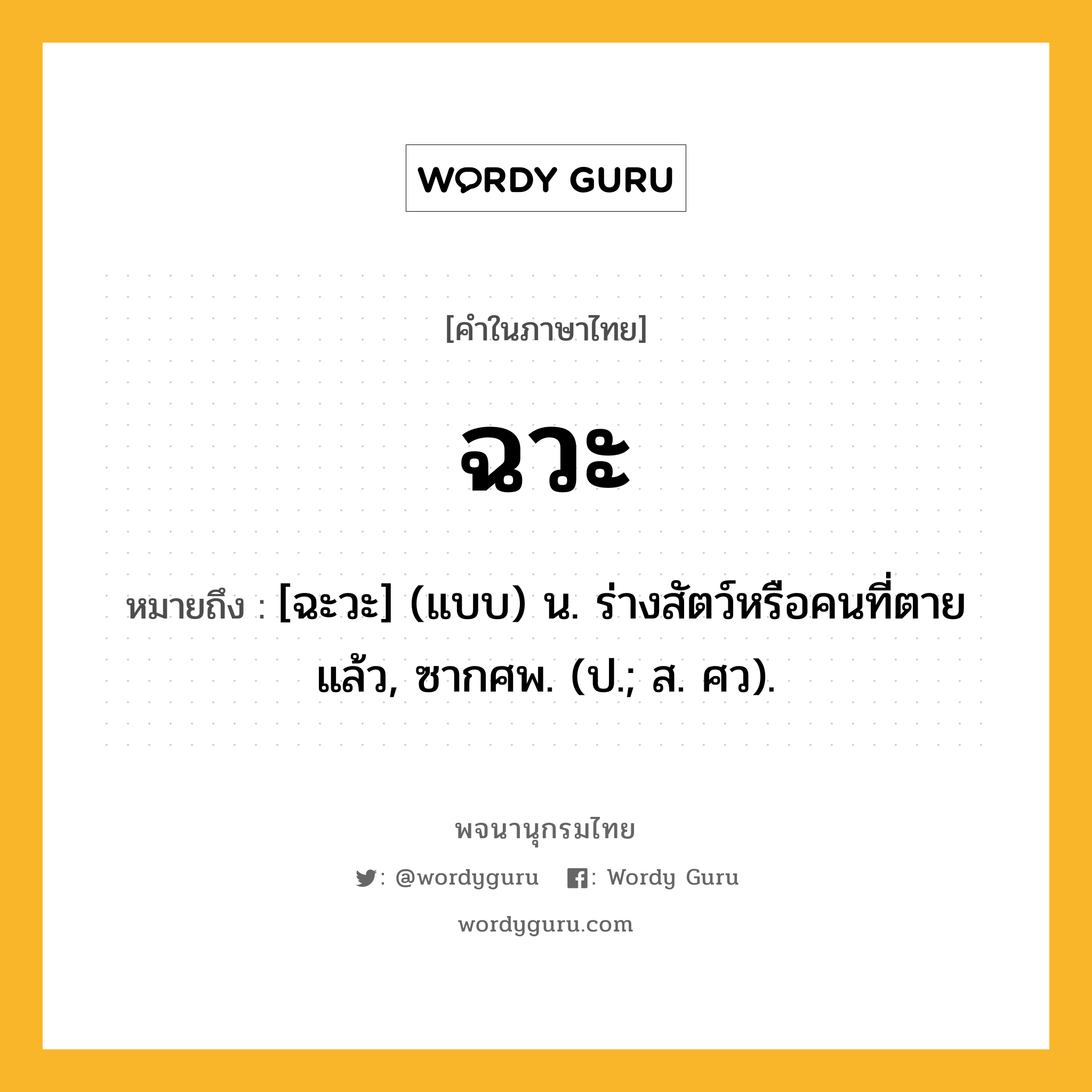 ฉวะ หมายถึงอะไร?, คำในภาษาไทย ฉวะ หมายถึง [ฉะวะ] (แบบ) น. ร่างสัตว์หรือคนที่ตายแล้ว, ซากศพ. (ป.; ส. ศว).