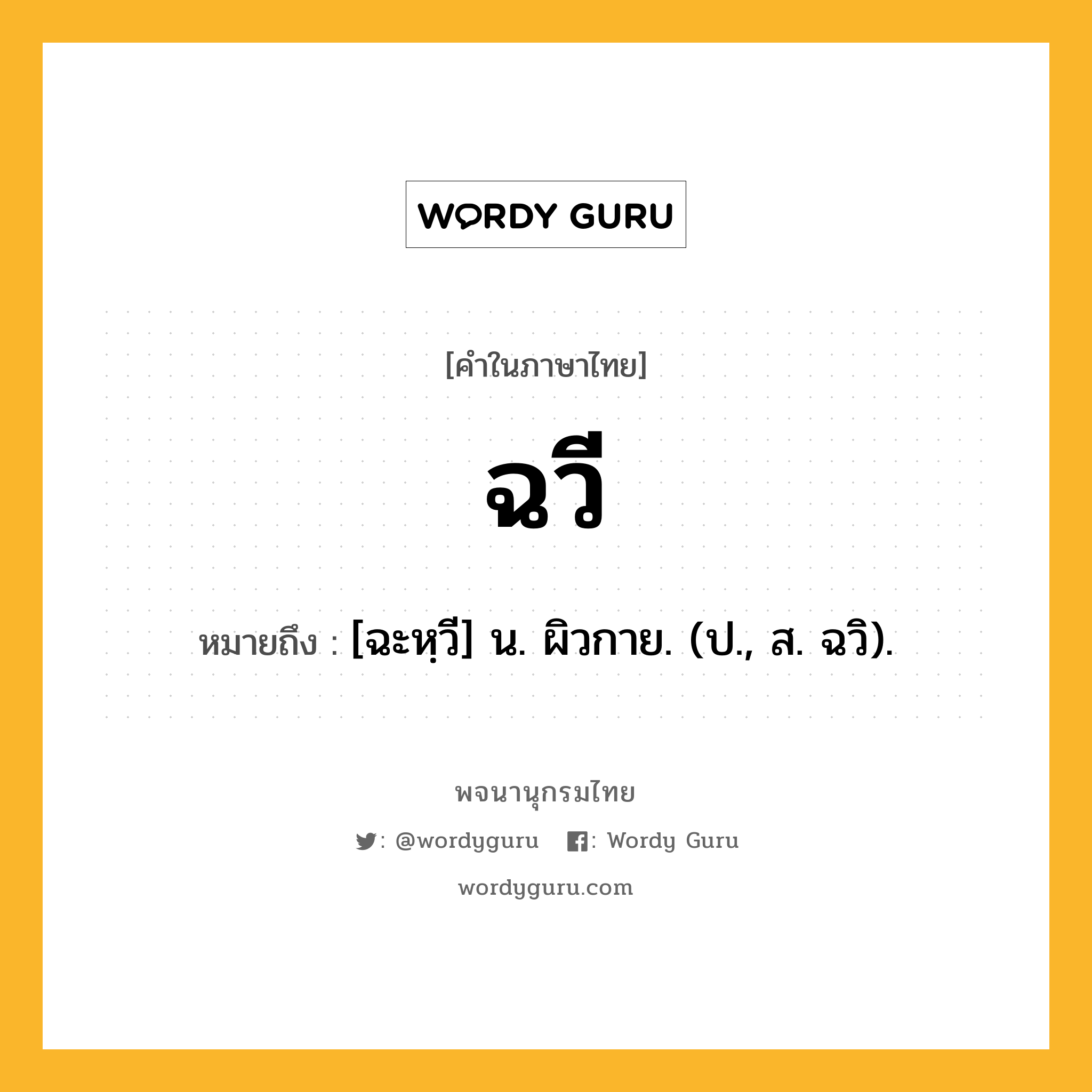 ฉวี หมายถึงอะไร?, คำในภาษาไทย ฉวี หมายถึง [ฉะหฺวี] น. ผิวกาย. (ป., ส. ฉวิ).