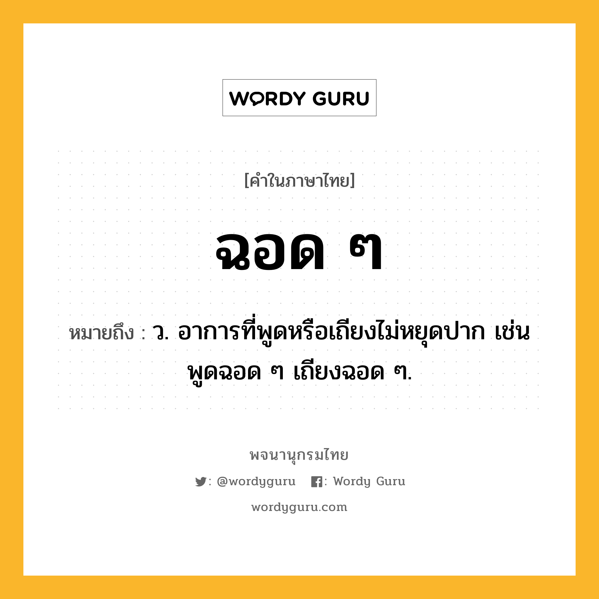 ฉอด ๆ หมายถึงอะไร?, คำในภาษาไทย ฉอด ๆ หมายถึง ว. อาการที่พูดหรือเถียงไม่หยุดปาก เช่น พูดฉอด ๆ เถียงฉอด ๆ.