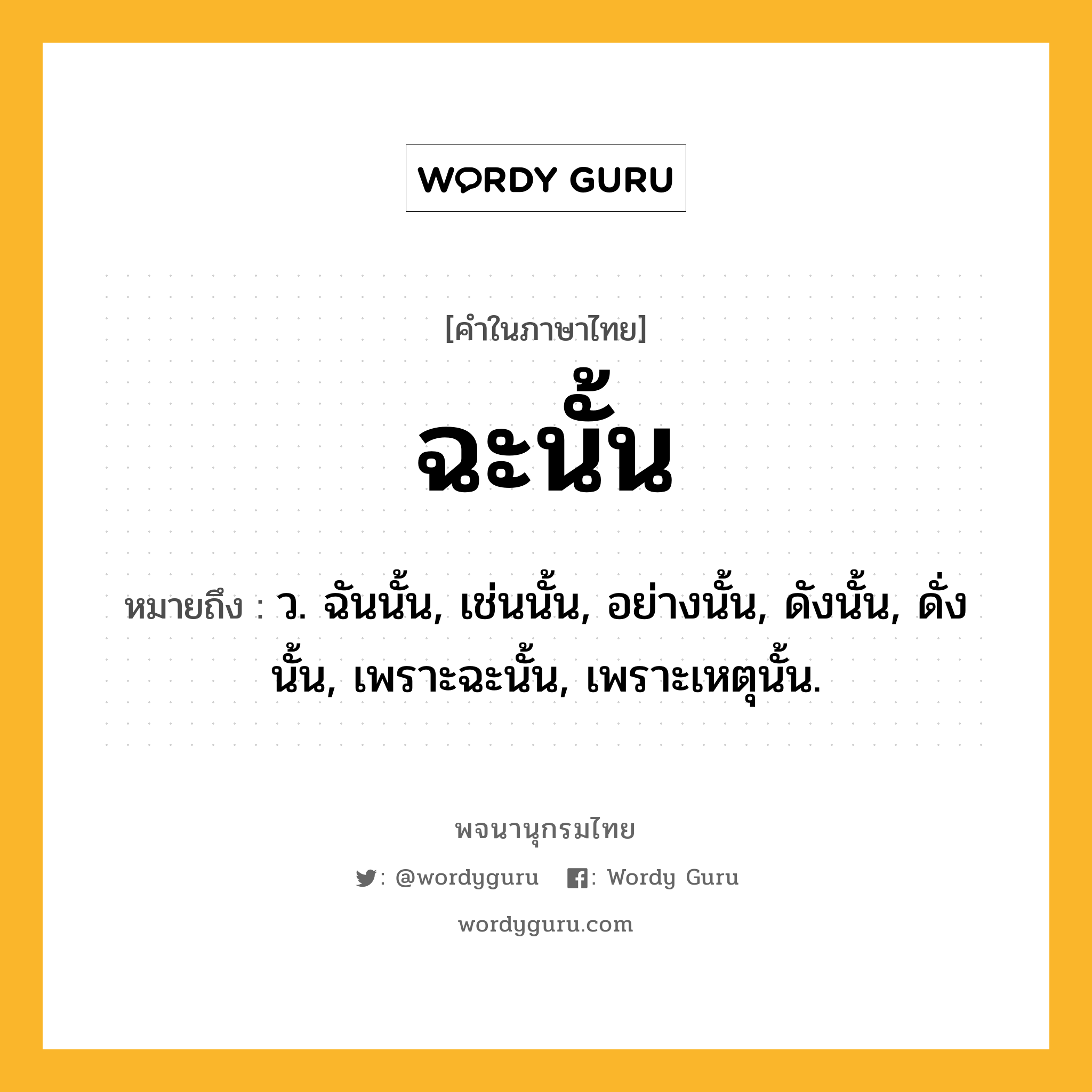 ฉะนั้น หมายถึงอะไร?, คำในภาษาไทย ฉะนั้น หมายถึง ว. ฉันนั้น, เช่นนั้น, อย่างนั้น, ดังนั้น, ดั่งนั้น, เพราะฉะนั้น, เพราะเหตุนั้น.