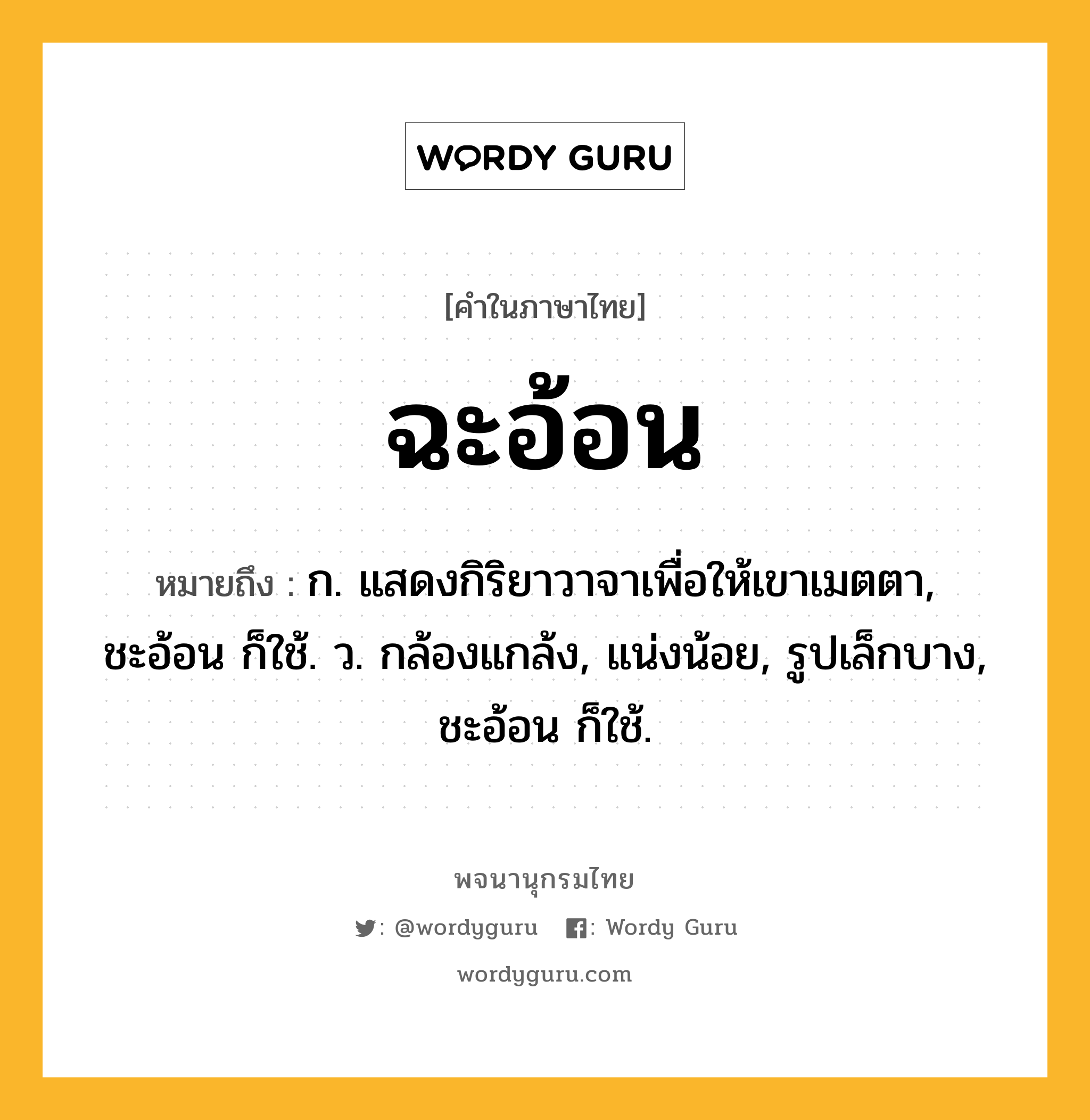 ฉะอ้อน ความหมาย หมายถึงอะไร?, คำในภาษาไทย ฉะอ้อน หมายถึง ก. แสดงกิริยาวาจาเพื่อให้เขาเมตตา, ชะอ้อน ก็ใช้. ว. กล้องแกล้ง, แน่งน้อย, รูปเล็กบาง, ชะอ้อน ก็ใช้.