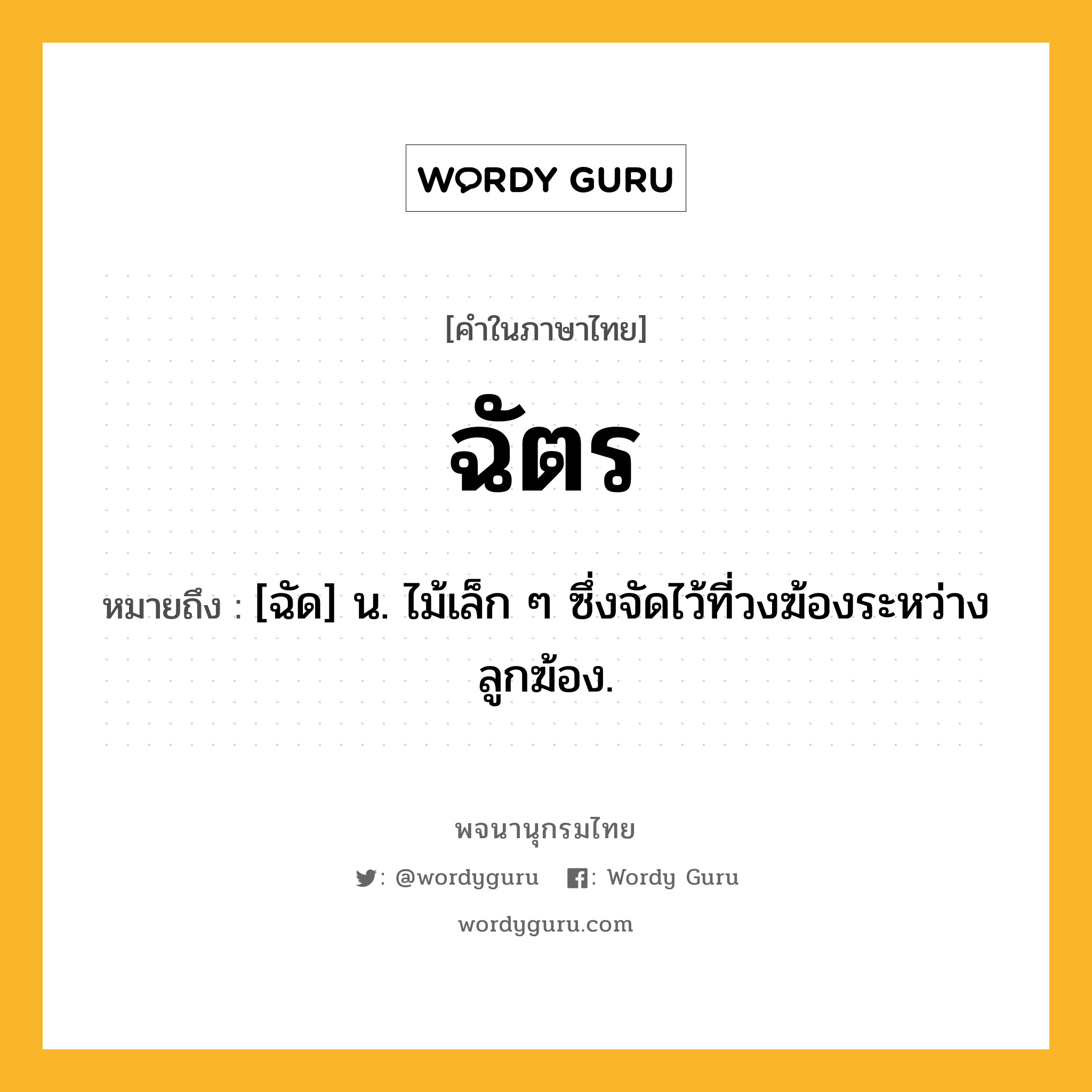 ฉัตร หมายถึงอะไร?, คำในภาษาไทย ฉัตร หมายถึง [ฉัด] น. ไม้เล็ก ๆ ซึ่งจัดไว้ที่วงฆ้องระหว่างลูกฆ้อง.