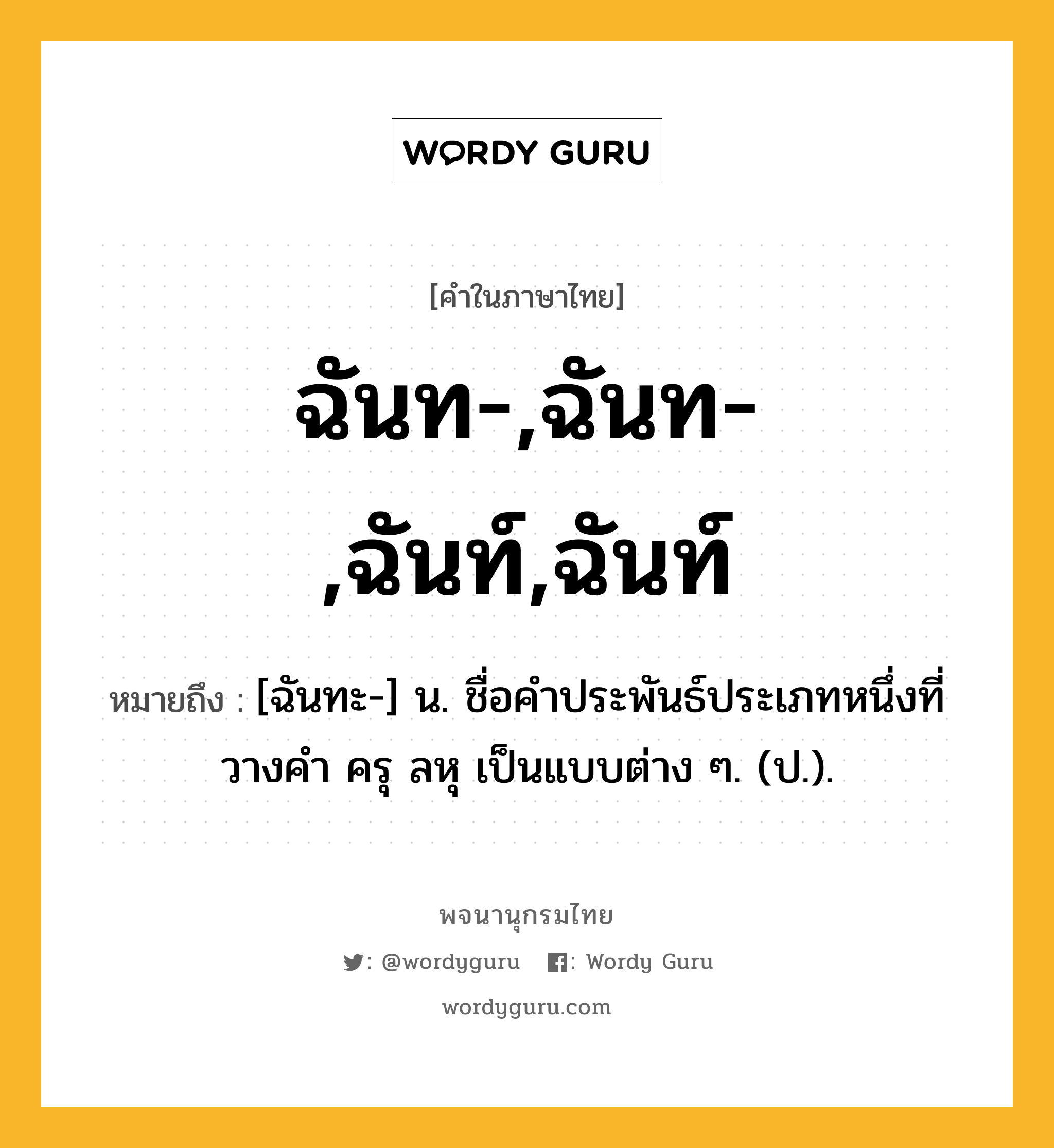 ฉันท-,ฉันท-,ฉันท์,ฉันท์ ความหมาย หมายถึงอะไร?, คำในภาษาไทย ฉันท-,ฉันท-,ฉันท์,ฉันท์ หมายถึง [ฉันทะ-] น. ชื่อคําประพันธ์ประเภทหนึ่งที่วางคํา ครุ ลหุ เป็นแบบต่าง ๆ. (ป.).