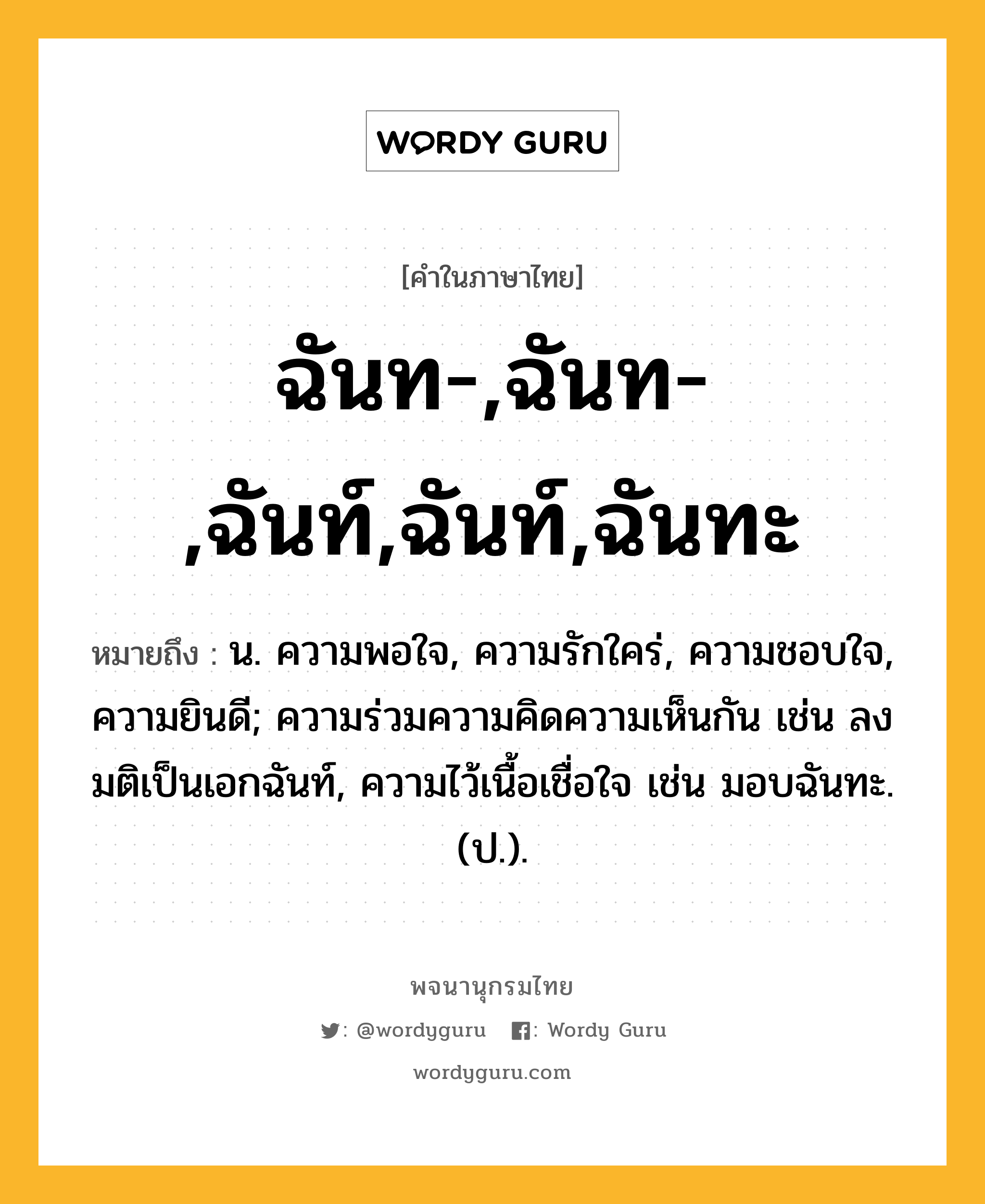 ฉันท-,ฉันท-,ฉันท์,ฉันท์,ฉันทะ หมายถึงอะไร?, คำในภาษาไทย ฉันท-,ฉันท-,ฉันท์,ฉันท์,ฉันทะ หมายถึง น. ความพอใจ, ความรักใคร่, ความชอบใจ, ความยินดี; ความร่วมความคิดความเห็นกัน เช่น ลงมติเป็นเอกฉันท์, ความไว้เนื้อเชื่อใจ เช่น มอบฉันทะ. (ป.).