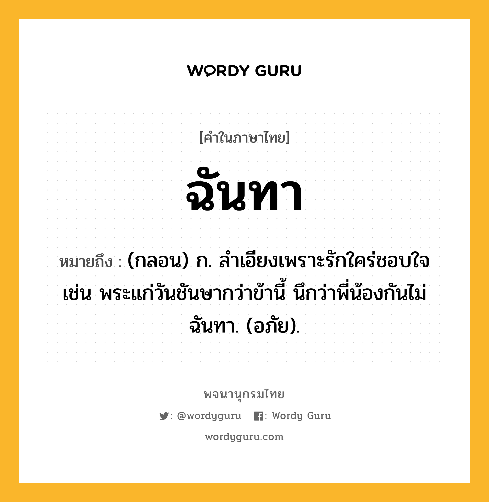 ฉันทา หมายถึงอะไร?, คำในภาษาไทย ฉันทา หมายถึง (กลอน) ก. ลําเอียงเพราะรักใคร่ชอบใจ เช่น พระแก่วันชันษากว่าข้านี้ นึกว่าพี่น้องกันไม่ฉันทา. (อภัย).