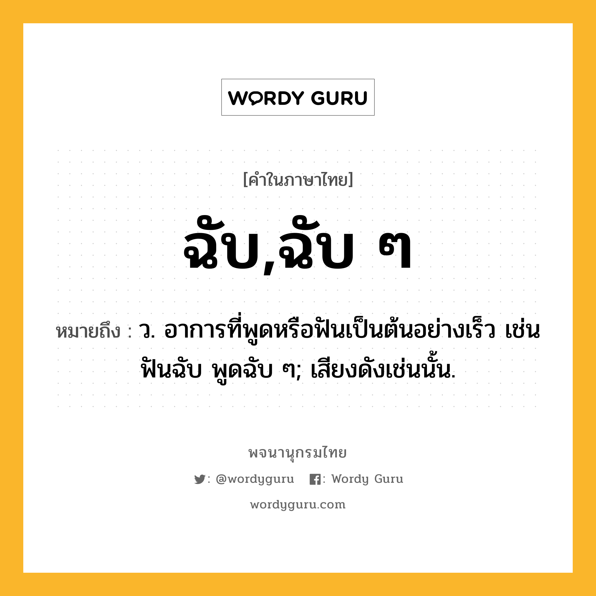 ฉับ,ฉับ ๆ ความหมาย หมายถึงอะไร?, คำในภาษาไทย ฉับ,ฉับ ๆ หมายถึง ว. อาการที่พูดหรือฟันเป็นต้นอย่างเร็ว เช่น ฟันฉับ พูดฉับ ๆ; เสียงดังเช่นนั้น.