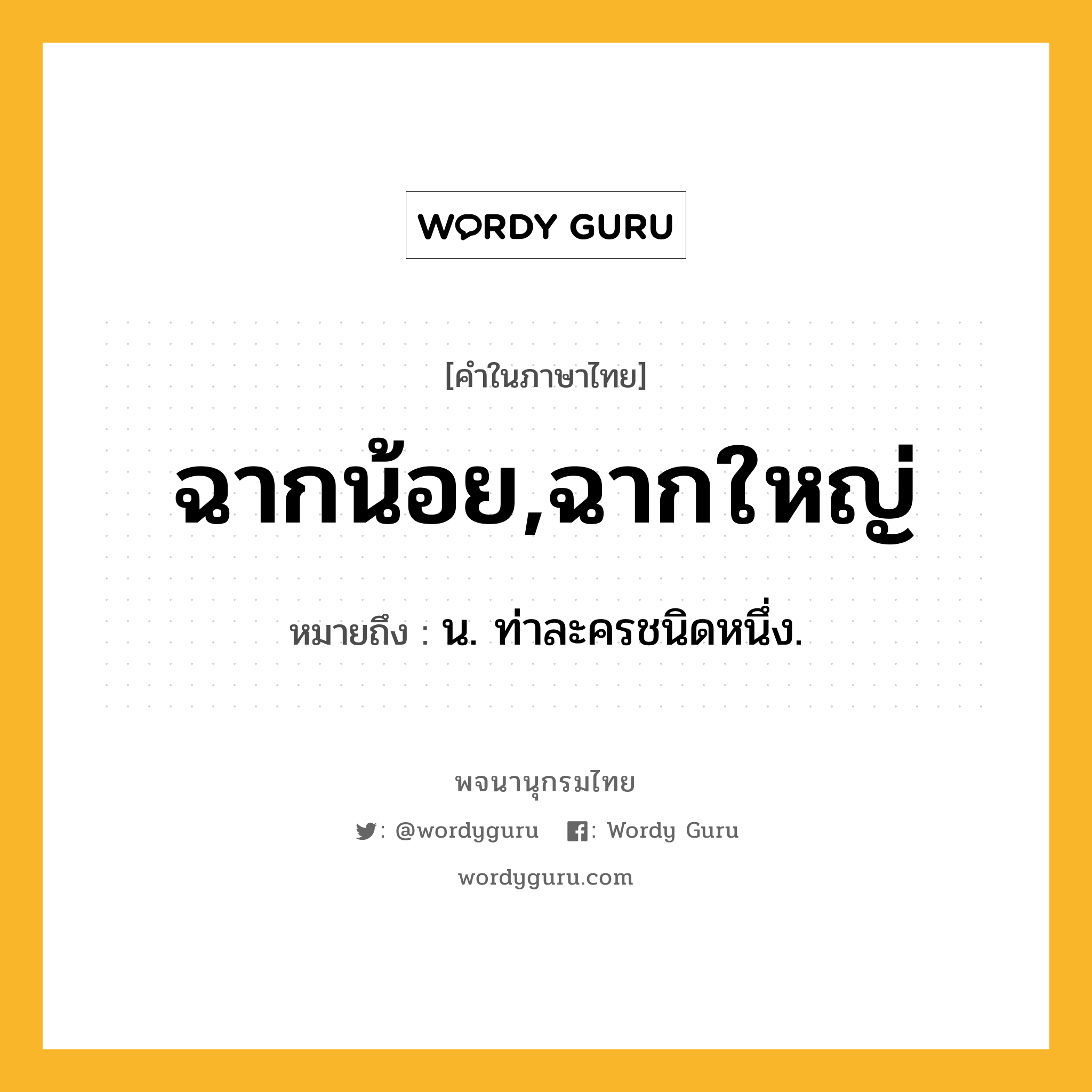 ฉากน้อย,ฉากใหญ่ หมายถึงอะไร?, คำในภาษาไทย ฉากน้อย,ฉากใหญ่ หมายถึง น. ท่าละครชนิดหนึ่ง.