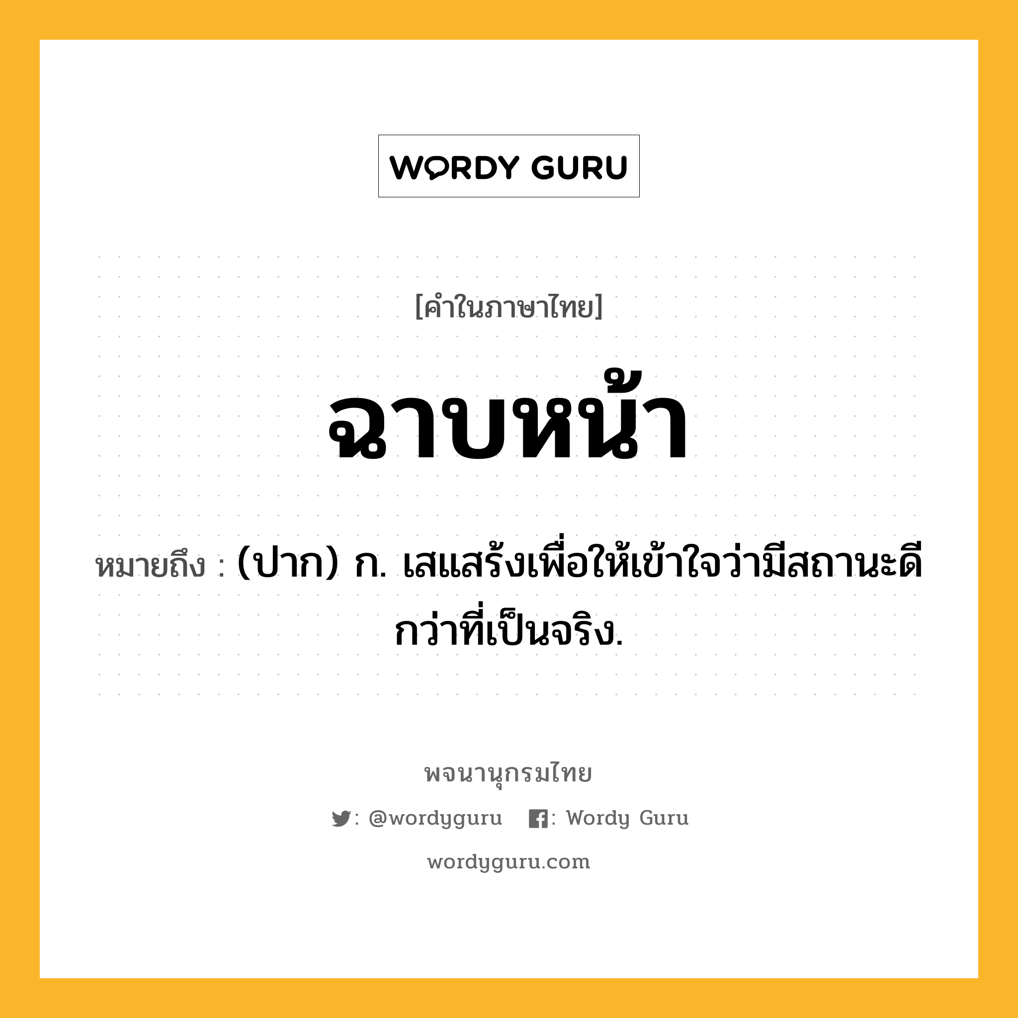 ฉาบหน้า ความหมาย หมายถึงอะไร?, คำในภาษาไทย ฉาบหน้า หมายถึง (ปาก) ก. เสแสร้งเพื่อให้เข้าใจว่ามีสถานะดีกว่าที่เป็นจริง.