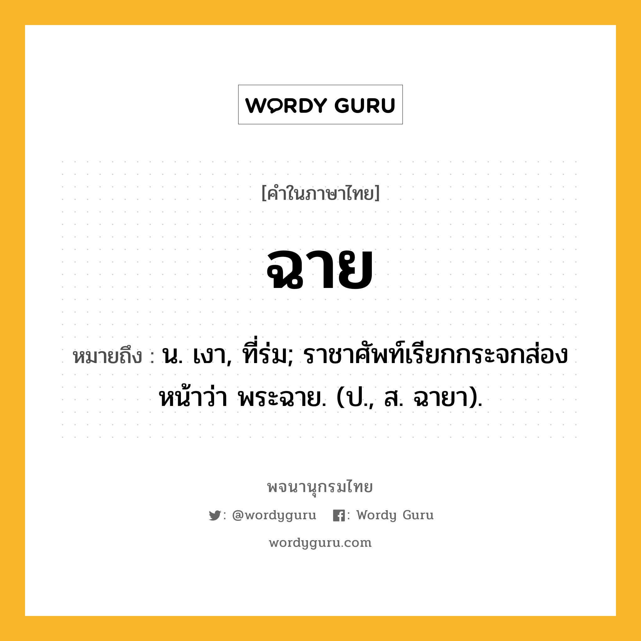 ฉาย ความหมาย หมายถึงอะไร?, คำในภาษาไทย ฉาย หมายถึง น. เงา, ที่ร่ม; ราชาศัพท์เรียกกระจกส่องหน้าว่า พระฉาย. (ป., ส. ฉายา).