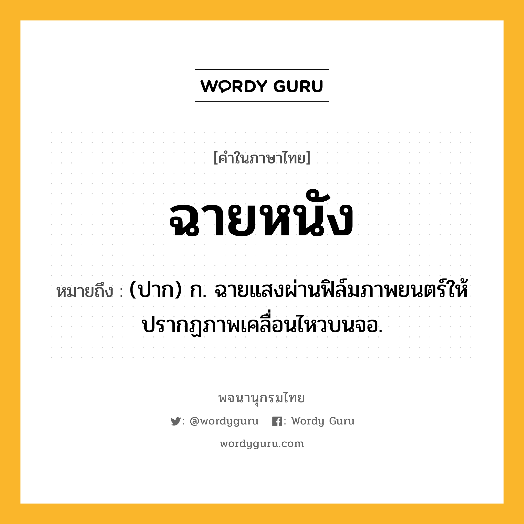 ฉายหนัง หมายถึงอะไร?, คำในภาษาไทย ฉายหนัง หมายถึง (ปาก) ก. ฉายแสงผ่านฟิล์มภาพยนตร์ให้ปรากฏภาพเคลื่อนไหวบนจอ.