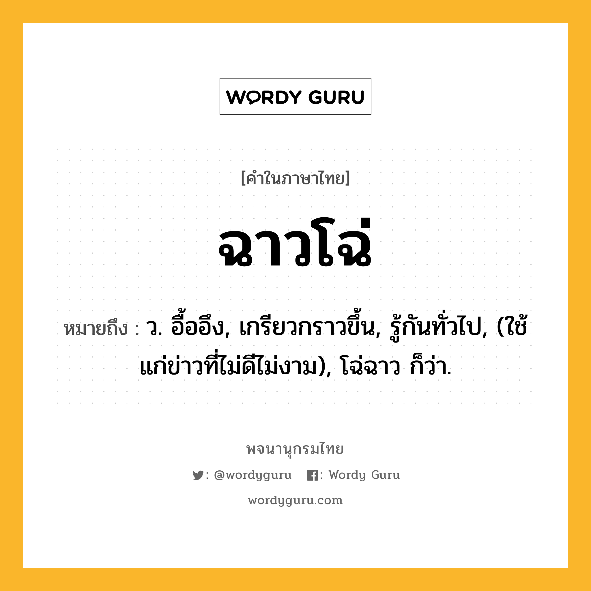 ฉาวโฉ่ ความหมาย หมายถึงอะไร?, คำในภาษาไทย ฉาวโฉ่ หมายถึง ว. อื้ออึง, เกรียวกราวขึ้น, รู้กันทั่วไป, (ใช้แก่ข่าวที่ไม่ดีไม่งาม), โฉ่ฉาว ก็ว่า.