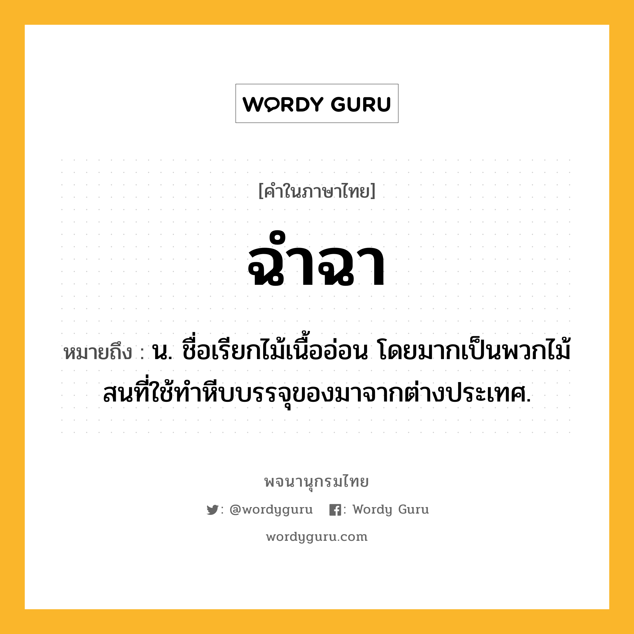 ฉำฉา หมายถึงอะไร?, คำในภาษาไทย ฉำฉา หมายถึง น. ชื่อเรียกไม้เนื้ออ่อน โดยมากเป็นพวกไม้สนที่ใช้ทําหีบบรรจุของมาจากต่างประเทศ.