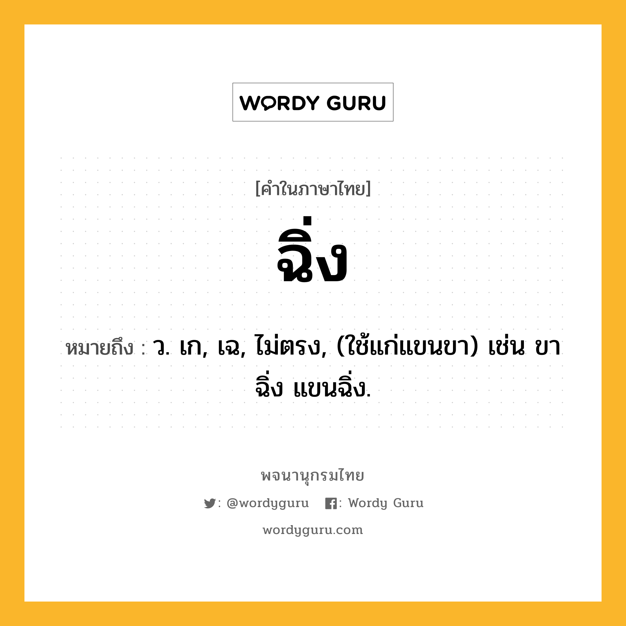 ฉิ่ง ความหมาย หมายถึงอะไร?, คำในภาษาไทย ฉิ่ง หมายถึง ว. เก, เฉ, ไม่ตรง, (ใช้แก่แขนขา) เช่น ขาฉิ่ง แขนฉิ่ง.