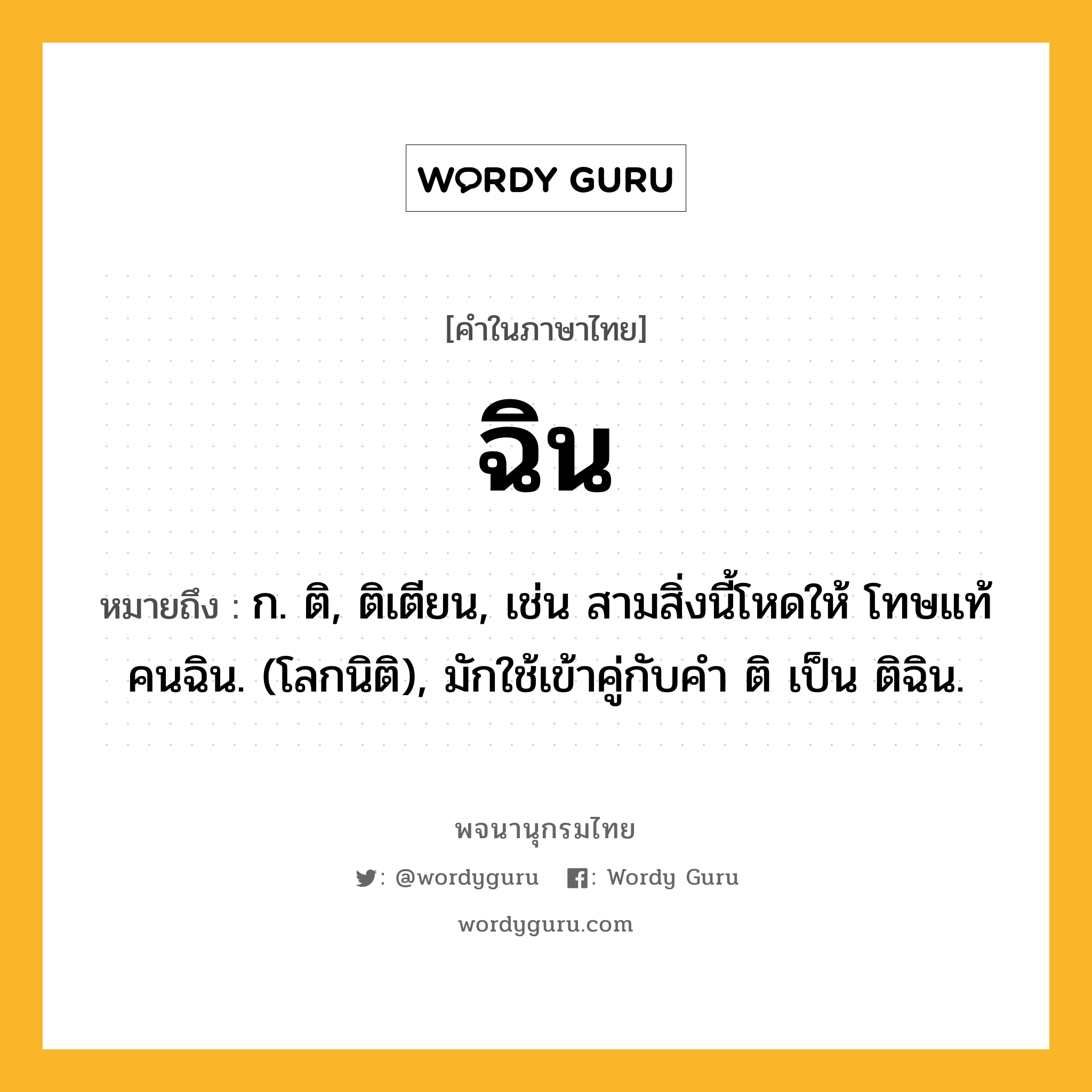 ฉิน หมายถึงอะไร?, คำในภาษาไทย ฉิน หมายถึง ก. ติ, ติเตียน, เช่น สามสิ่งนี้โหดให้ โทษแท้คนฉิน. (โลกนิติ), มักใช้เข้าคู่กับคํา ติ เป็น ติฉิน.