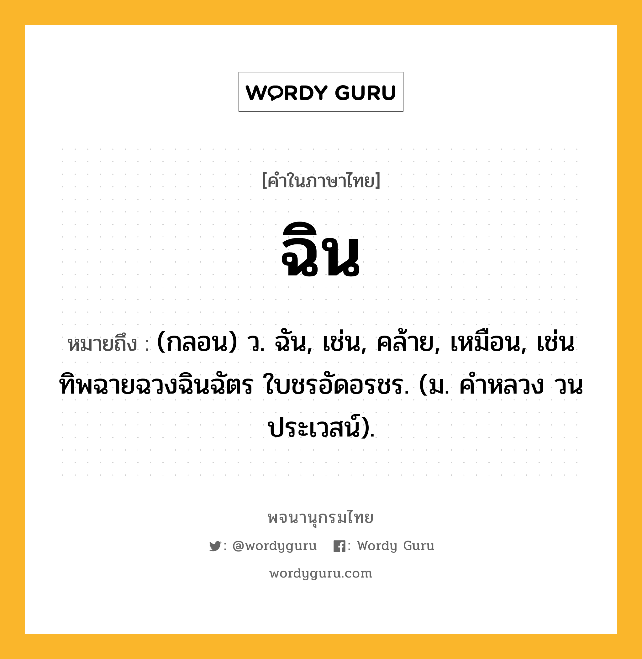 ฉิน หมายถึงอะไร?, คำในภาษาไทย ฉิน หมายถึง (กลอน) ว. ฉัน, เช่น, คล้าย, เหมือน, เช่น ทิพฉายฉวงฉินฉัตร ใบชรอัดอรชร. (ม. คำหลวง วนประเวสน์).