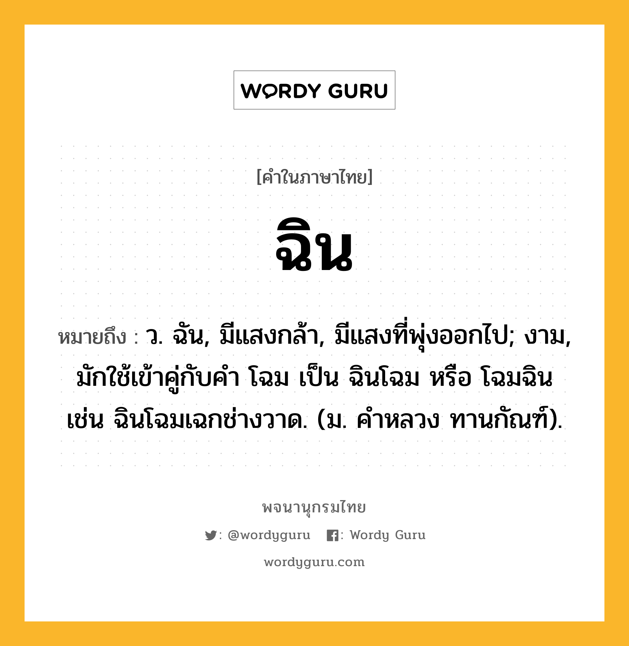 ฉิน หมายถึงอะไร?, คำในภาษาไทย ฉิน หมายถึง ว. ฉัน, มีแสงกล้า, มีแสงที่พุ่งออกไป; งาม, มักใช้เข้าคู่กับคํา โฉม เป็น ฉินโฉม หรือ โฉมฉิน เช่น ฉินโฉมเฉกช่างวาด. (ม. คําหลวง ทานกัณฑ์).