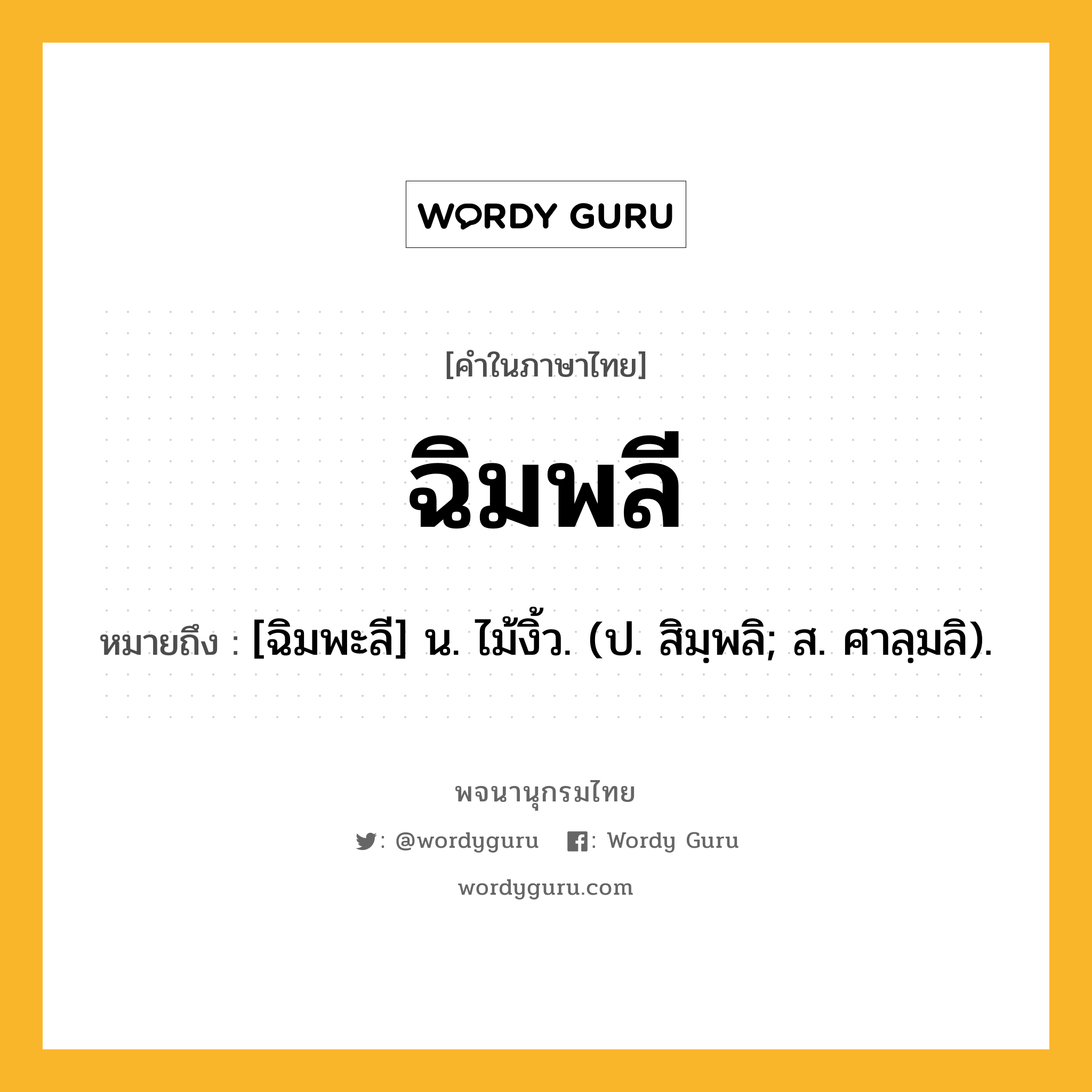 ฉิมพลี หมายถึงอะไร?, คำในภาษาไทย ฉิมพลี หมายถึง [ฉิมพะลี] น. ไม้งิ้ว. (ป. สิมฺพลิ; ส. ศาลฺมลิ).