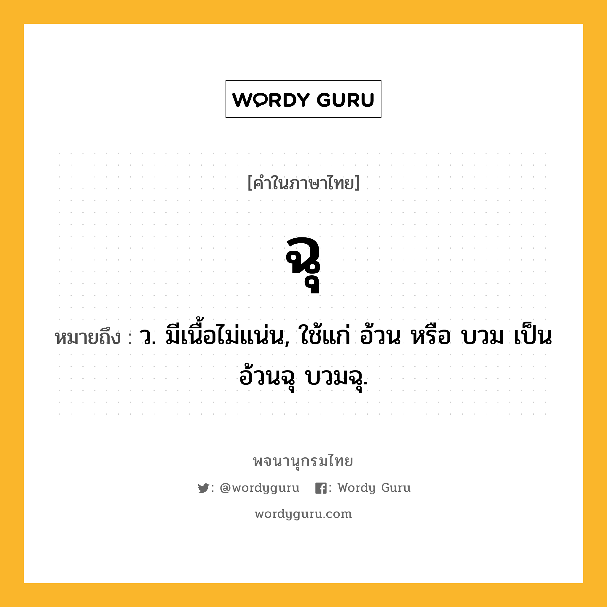 ฉุ หมายถึงอะไร?, คำในภาษาไทย ฉุ หมายถึง ว. มีเนื้อไม่แน่น, ใช้แก่ อ้วน หรือ บวม เป็น อ้วนฉุ บวมฉุ.