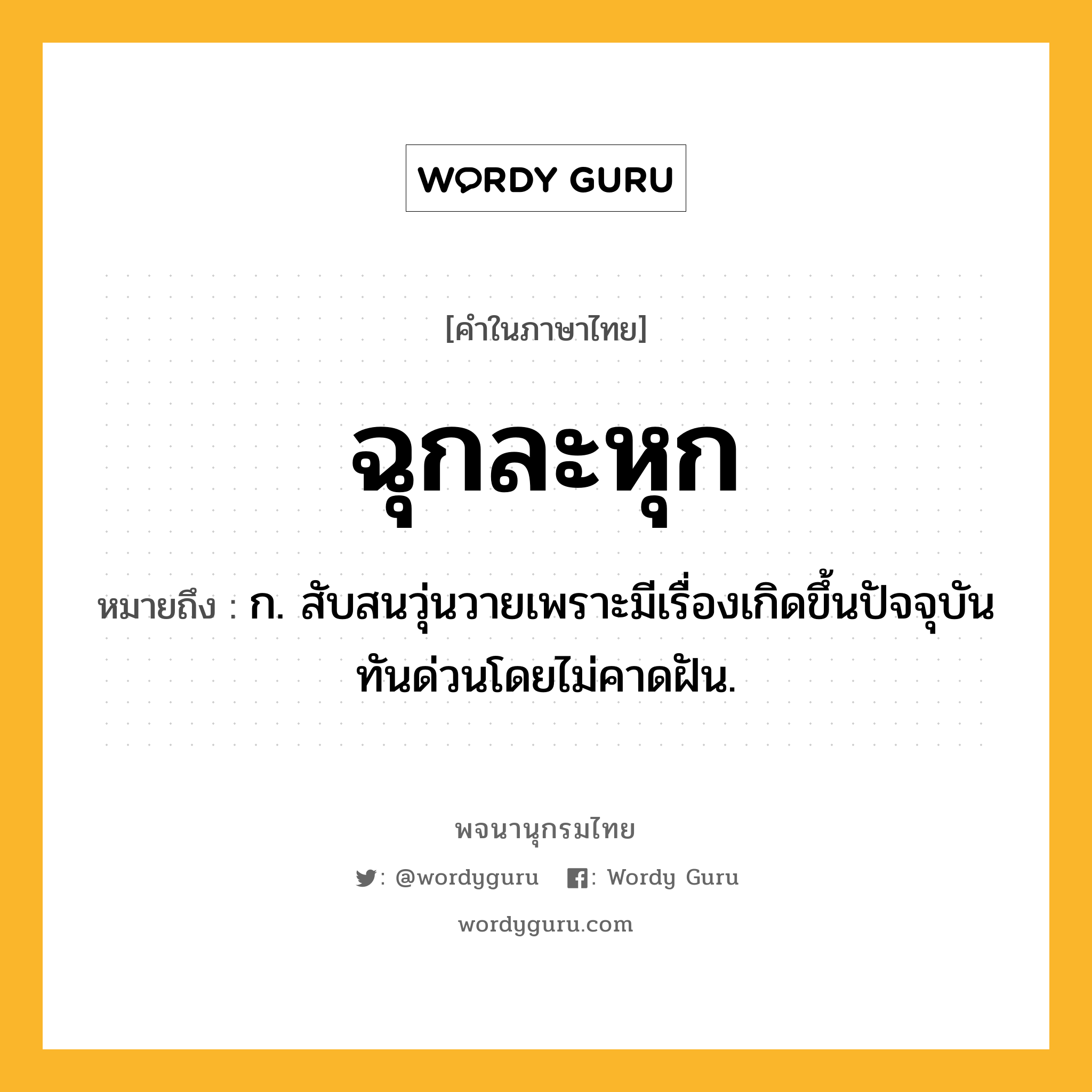 ฉุกละหุก หมายถึงอะไร?, คำในภาษาไทย ฉุกละหุก หมายถึง ก. สับสนวุ่นวายเพราะมีเรื่องเกิดขึ้นปัจจุบันทันด่วนโดยไม่คาดฝัน.