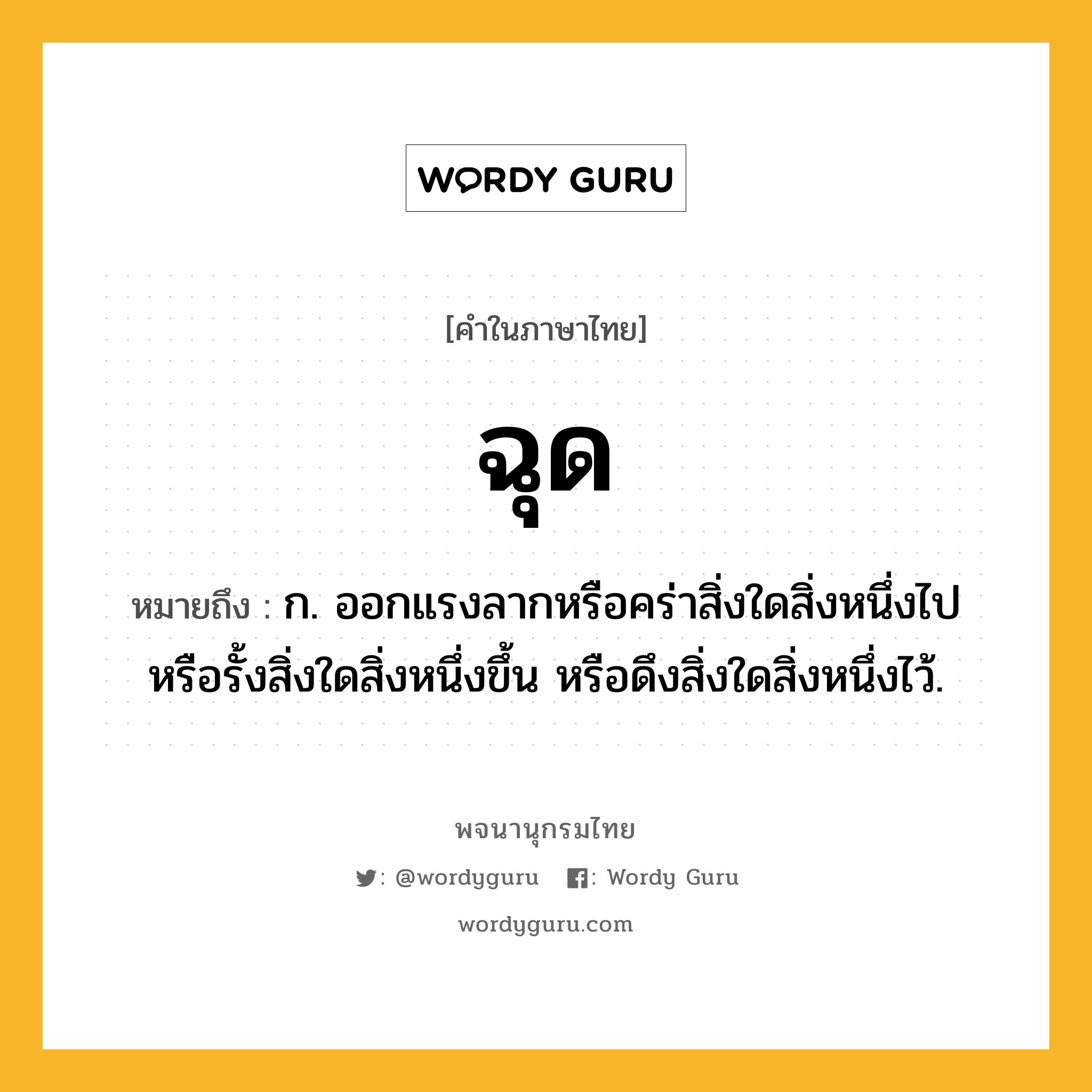 ฉุด หมายถึงอะไร?, คำในภาษาไทย ฉุด หมายถึง ก. ออกแรงลากหรือคร่าสิ่งใดสิ่งหนึ่งไป หรือรั้งสิ่งใดสิ่งหนึ่งขึ้น หรือดึงสิ่งใดสิ่งหนึ่งไว้.